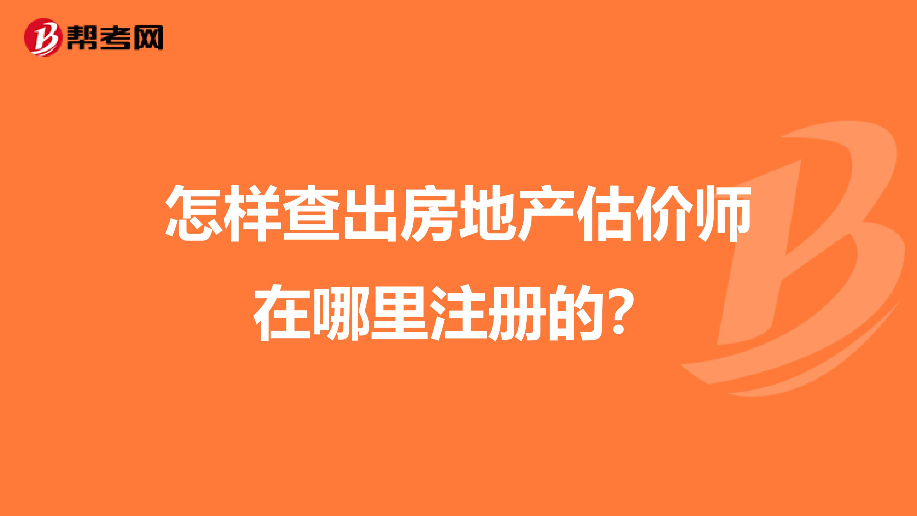 怎样查出房地产估价师在哪里注册的?