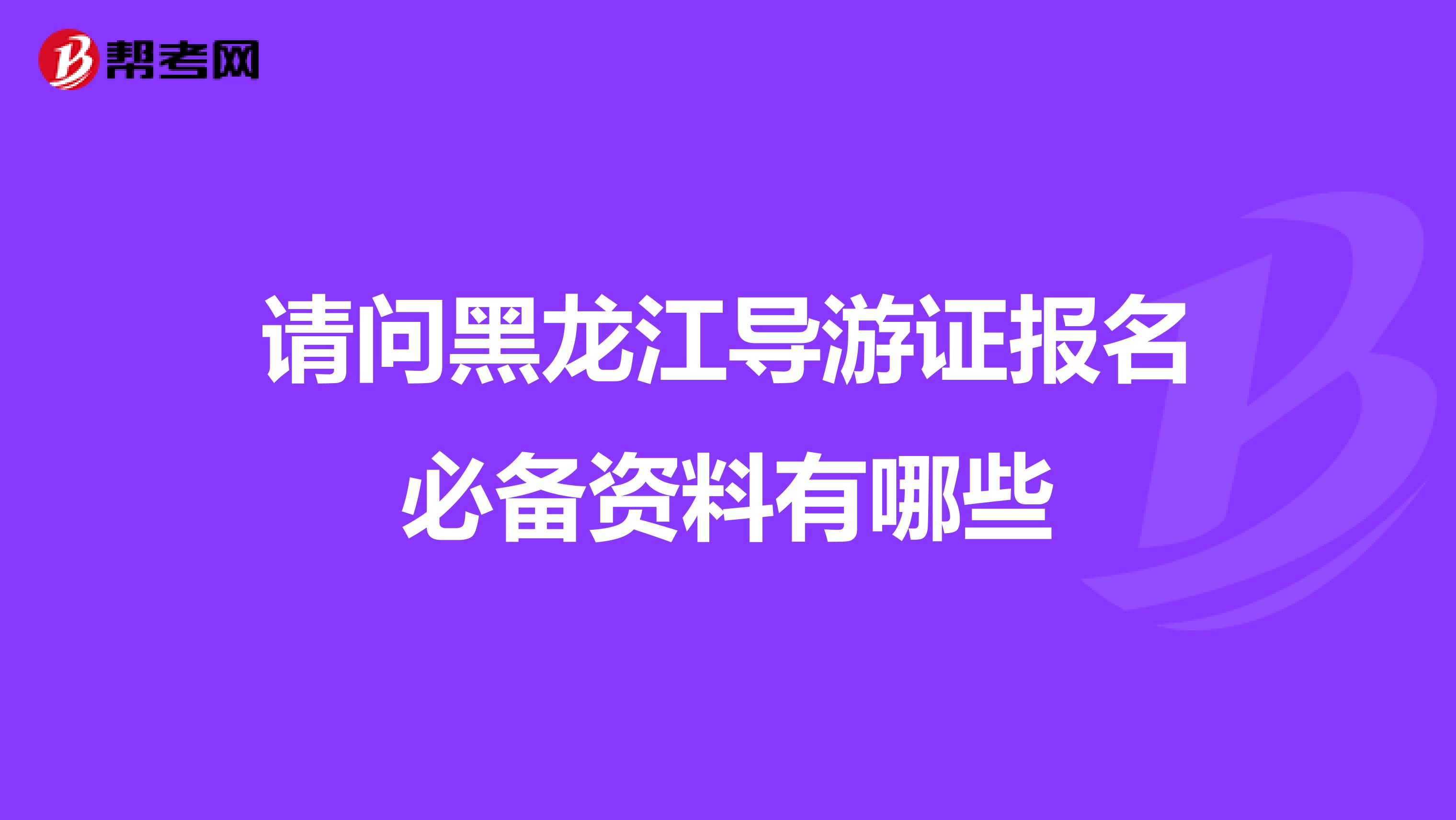 请问黑龙江导游证报名必备资料有哪些