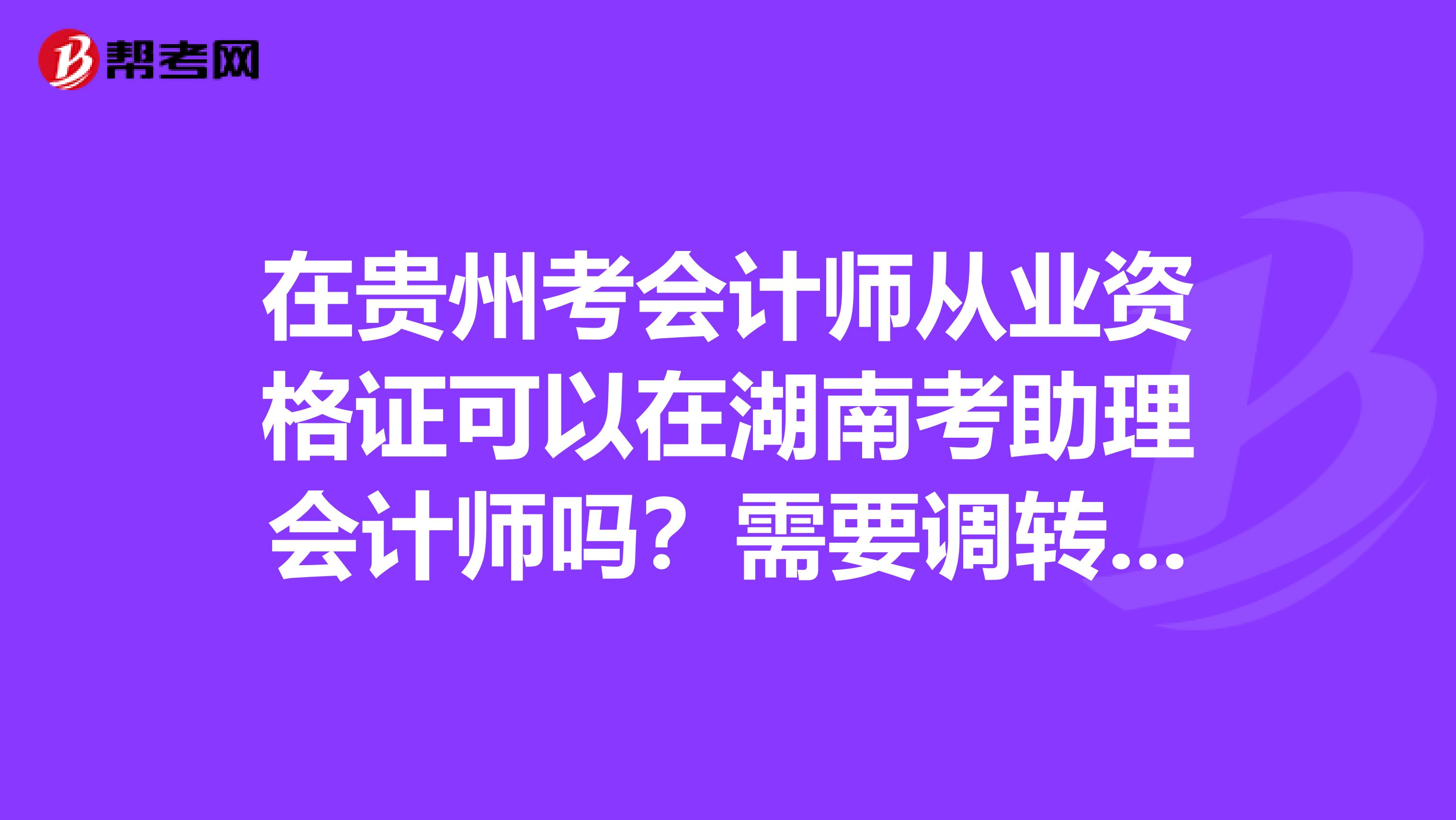 在贵州考会计师从业资格证可以在湖南考助理会计师吗?需要调转吗?