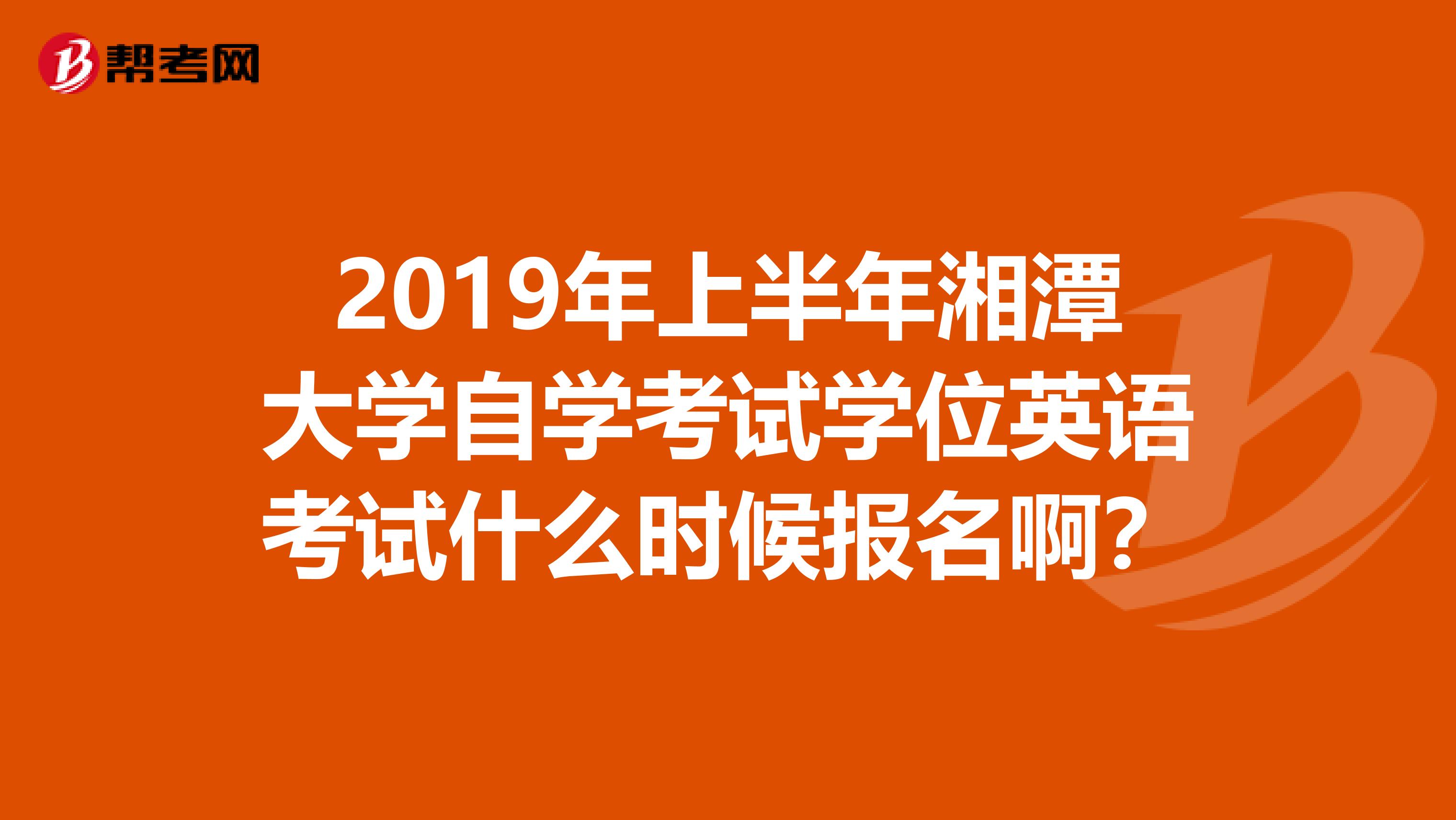 2019年上半年湘潭大学自学考试学位英语考试什么时候报名啊?