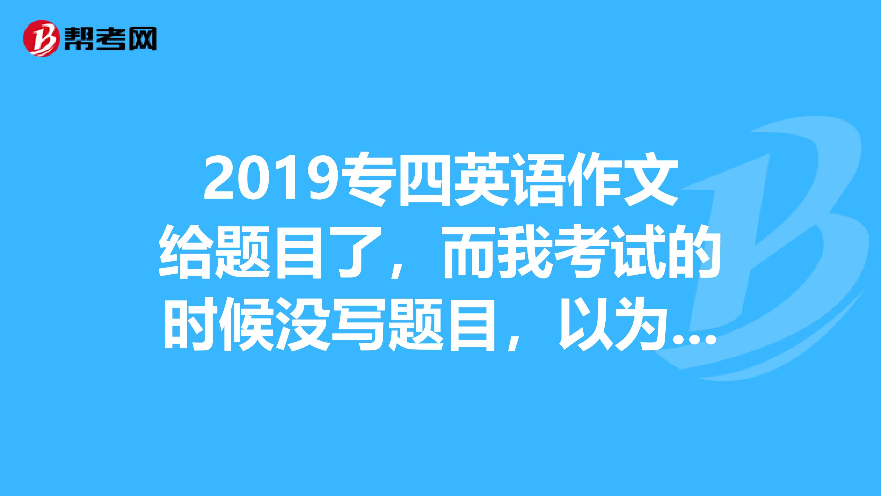 2019专四英语作文给题目了，而我考试的时候没写题目，以为不用写，那会不会扣分啊。急死了