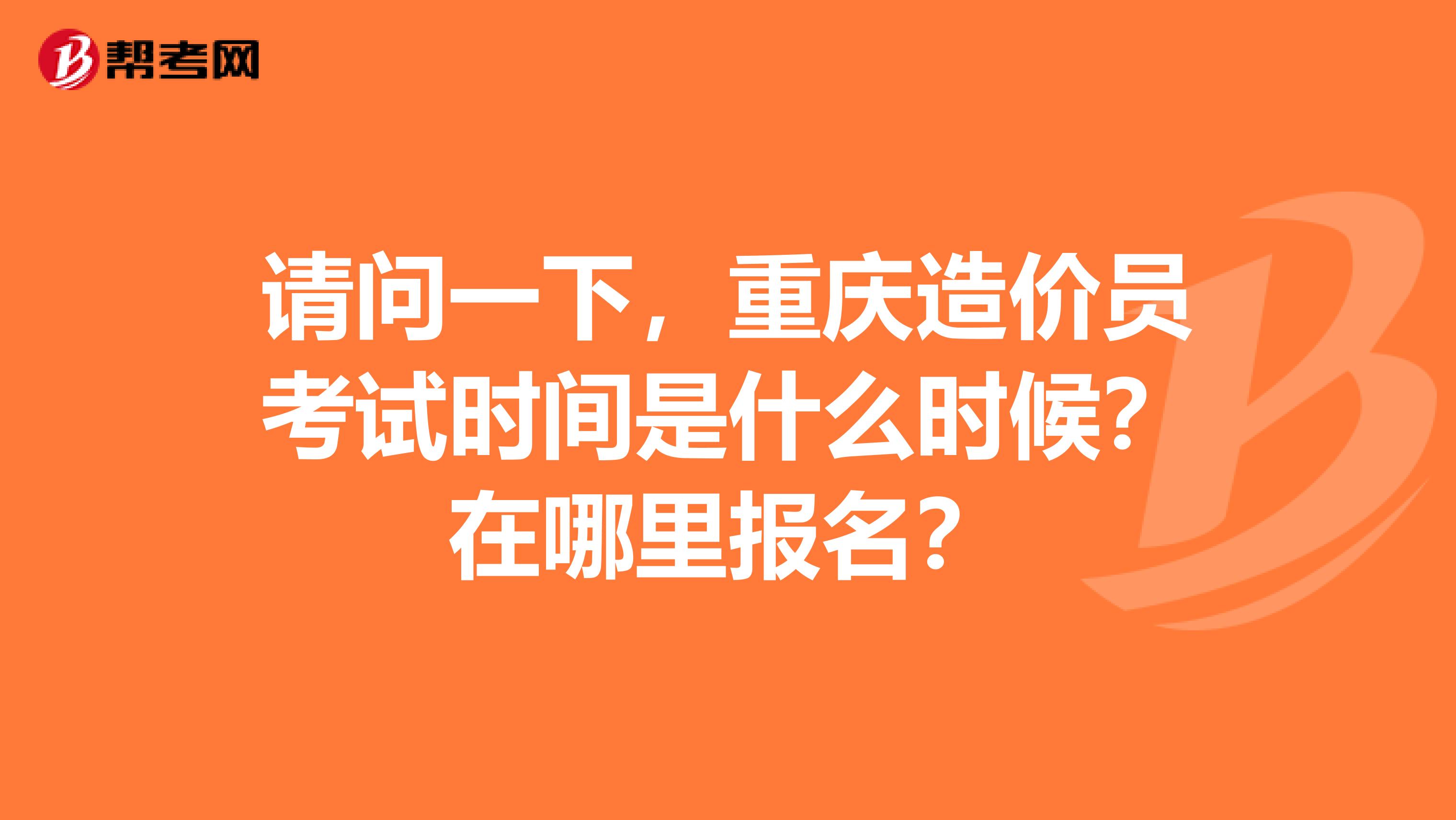 请问一下,重庆造价员考试时间是什么时候?在哪里报名?