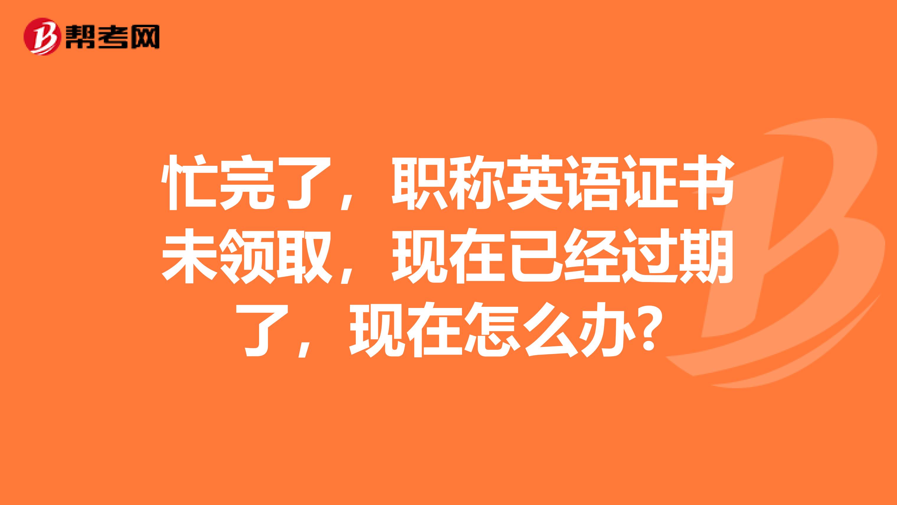 忙完了,职称英语证书未领取,现在已经过期了,现在怎么办?