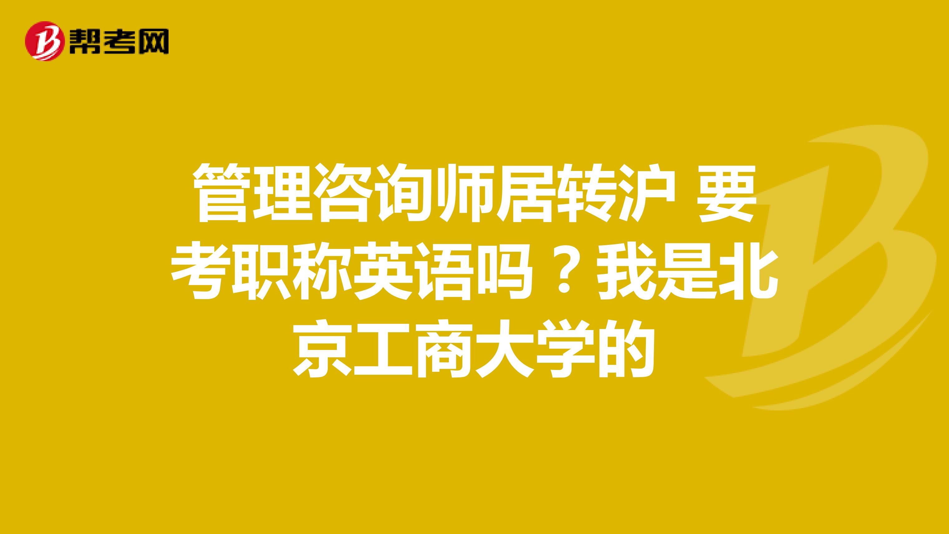 管理咨询师居转沪 要考职称英语吗?我是北京工商大学的