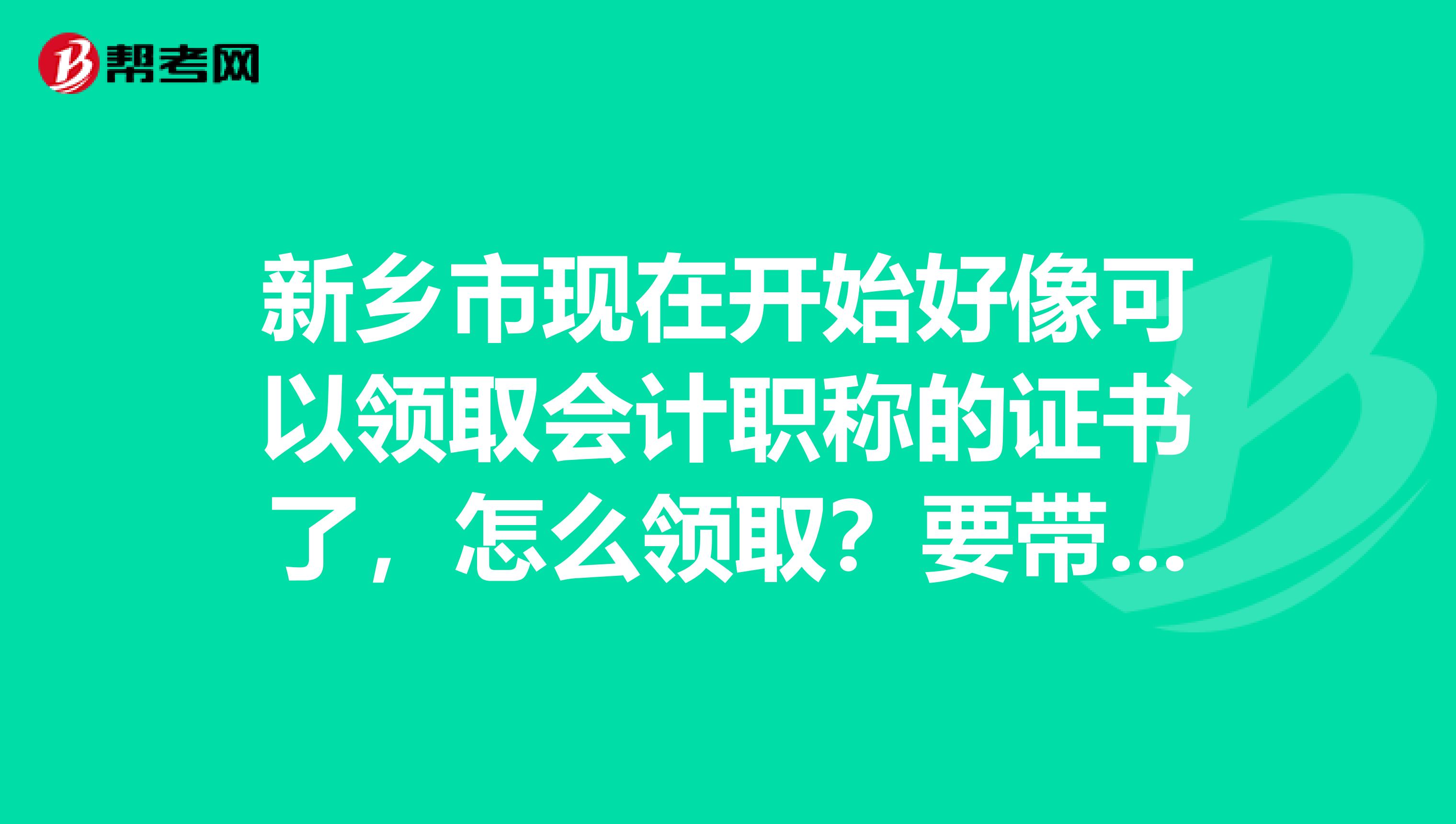 新乡市现在开始好像可以领取会计职称的证书了,怎么领取?要带些什么?