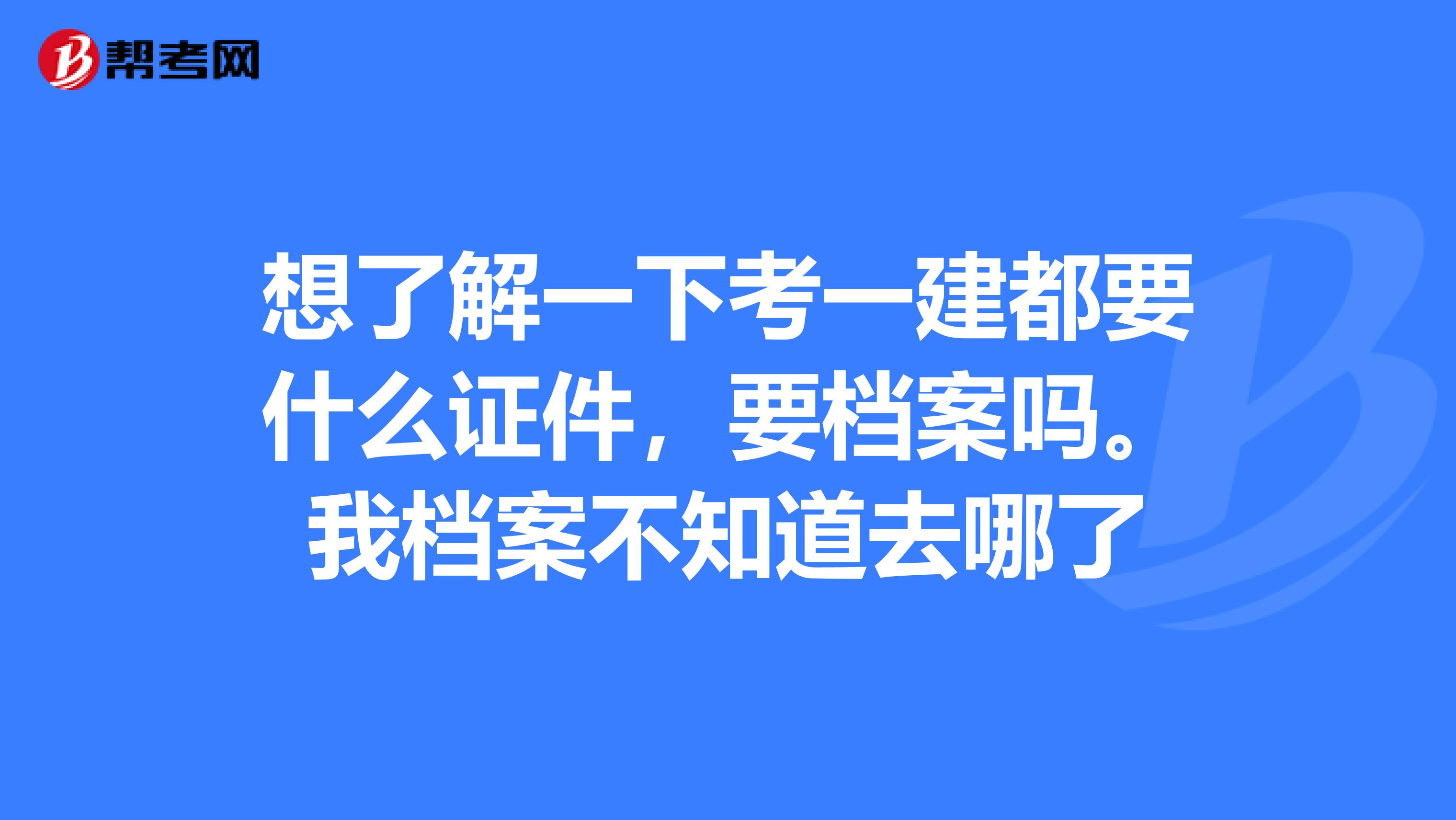 想了解一下考一建都要什么证件,要档案吗。我档案不知道去哪了