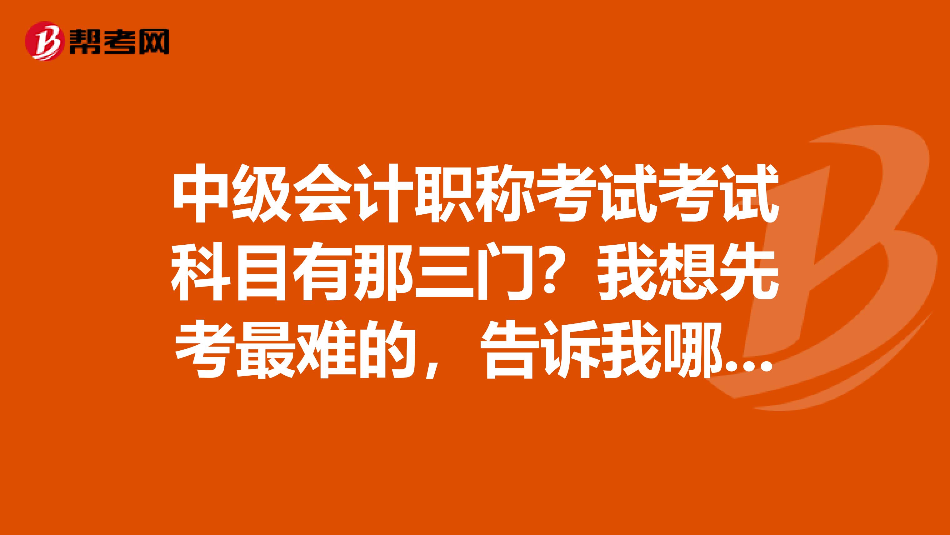 中级会计职称考试考试科目有那三门?我想先考最难的,告诉我哪门最难?