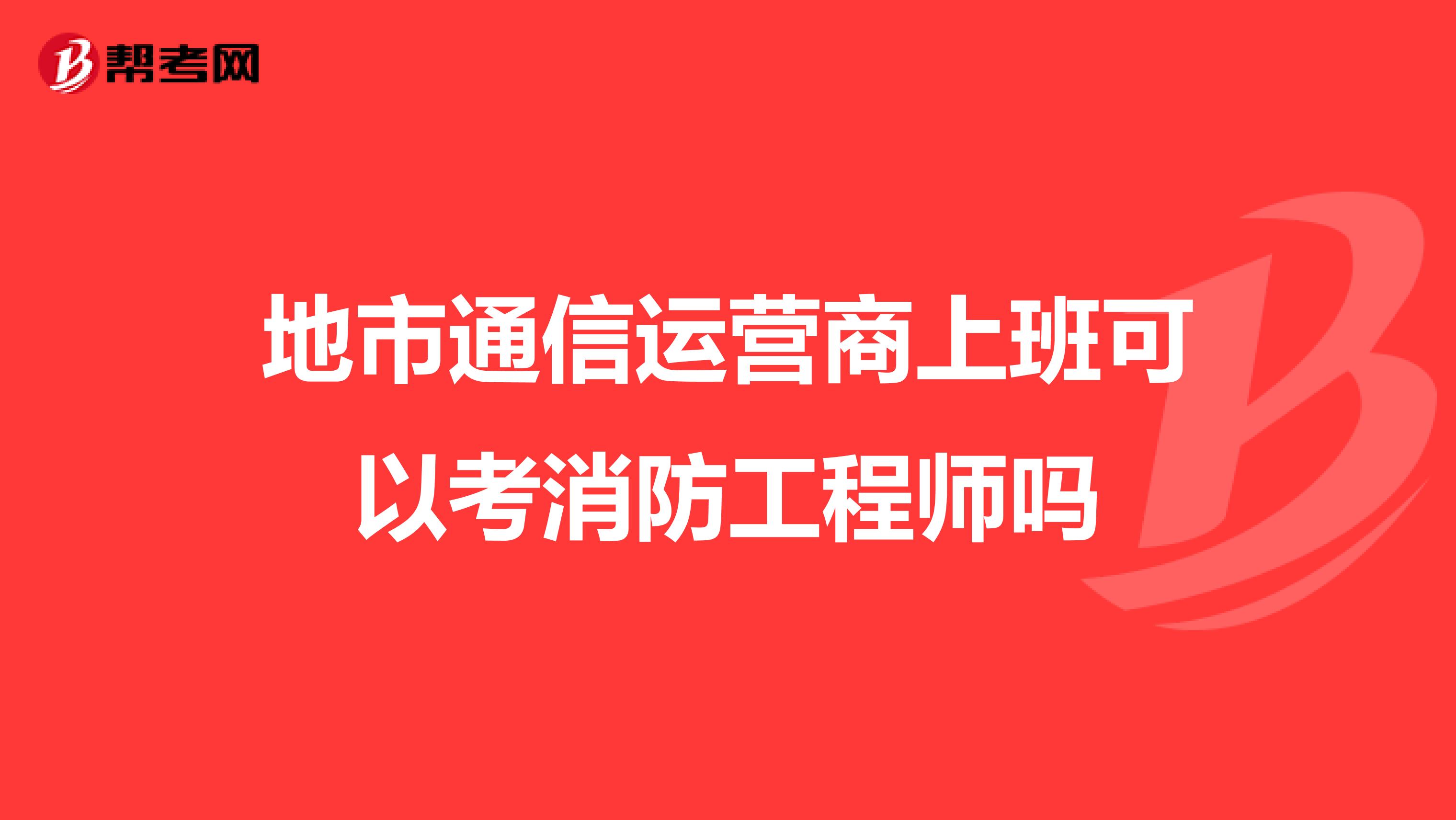 地市通信运营商上班可以考消防工程师吗
