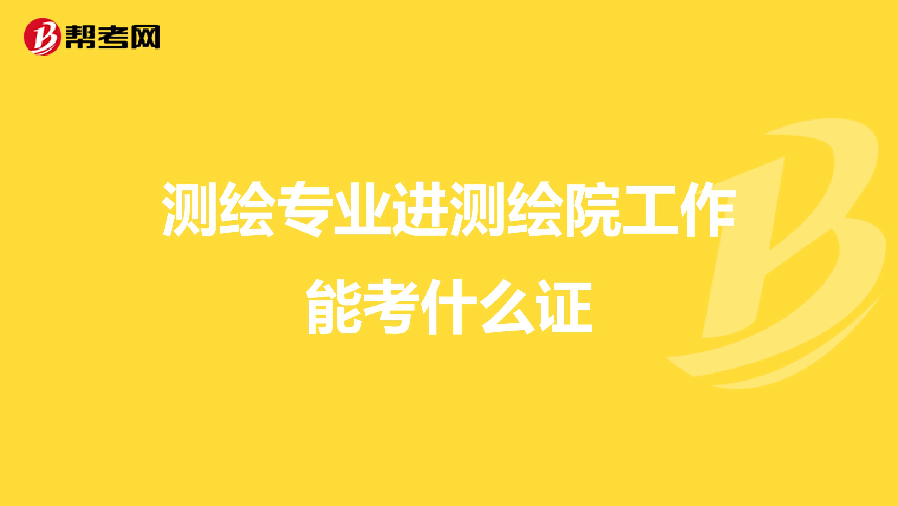 测绘专业进测绘院工作能考什么证