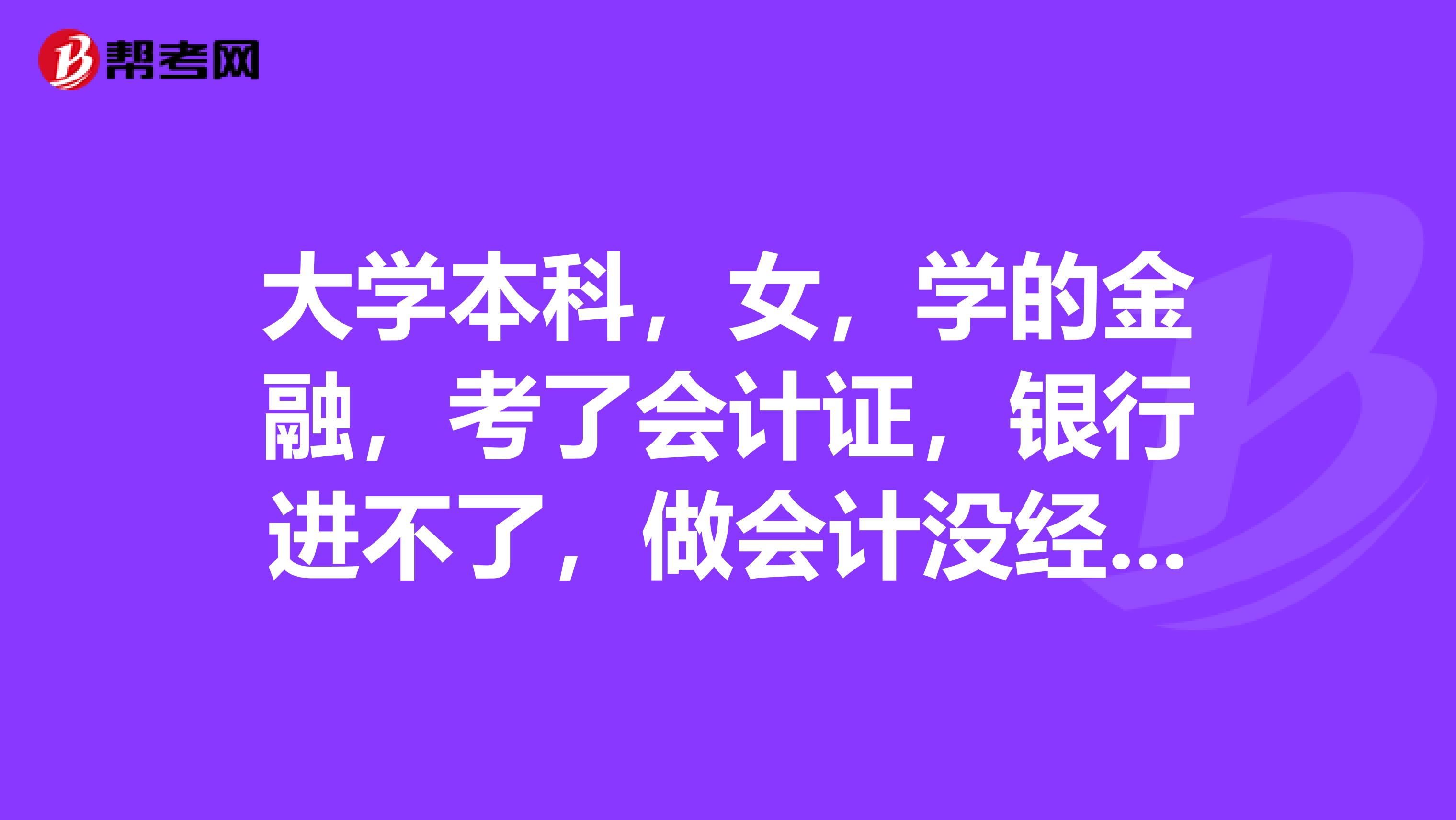 大学本科,女,学的金融,考了会计证,银行进不了,做会计没经验,我还可以找什么样的工作
