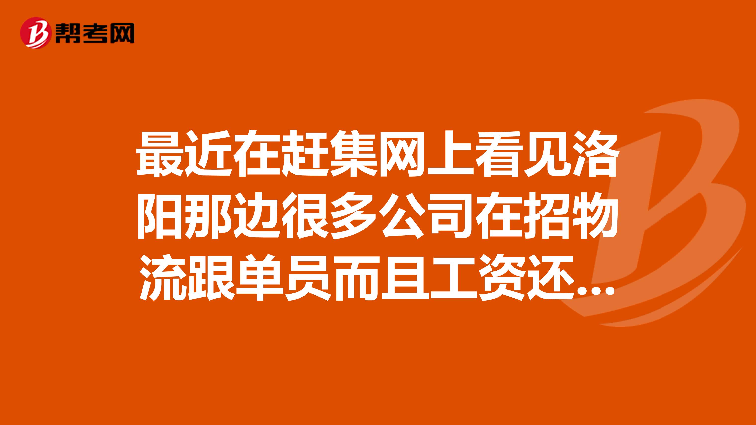 最近在赶集网上看见洛阳那边很多公司在招物流跟单员而且工资还很高不