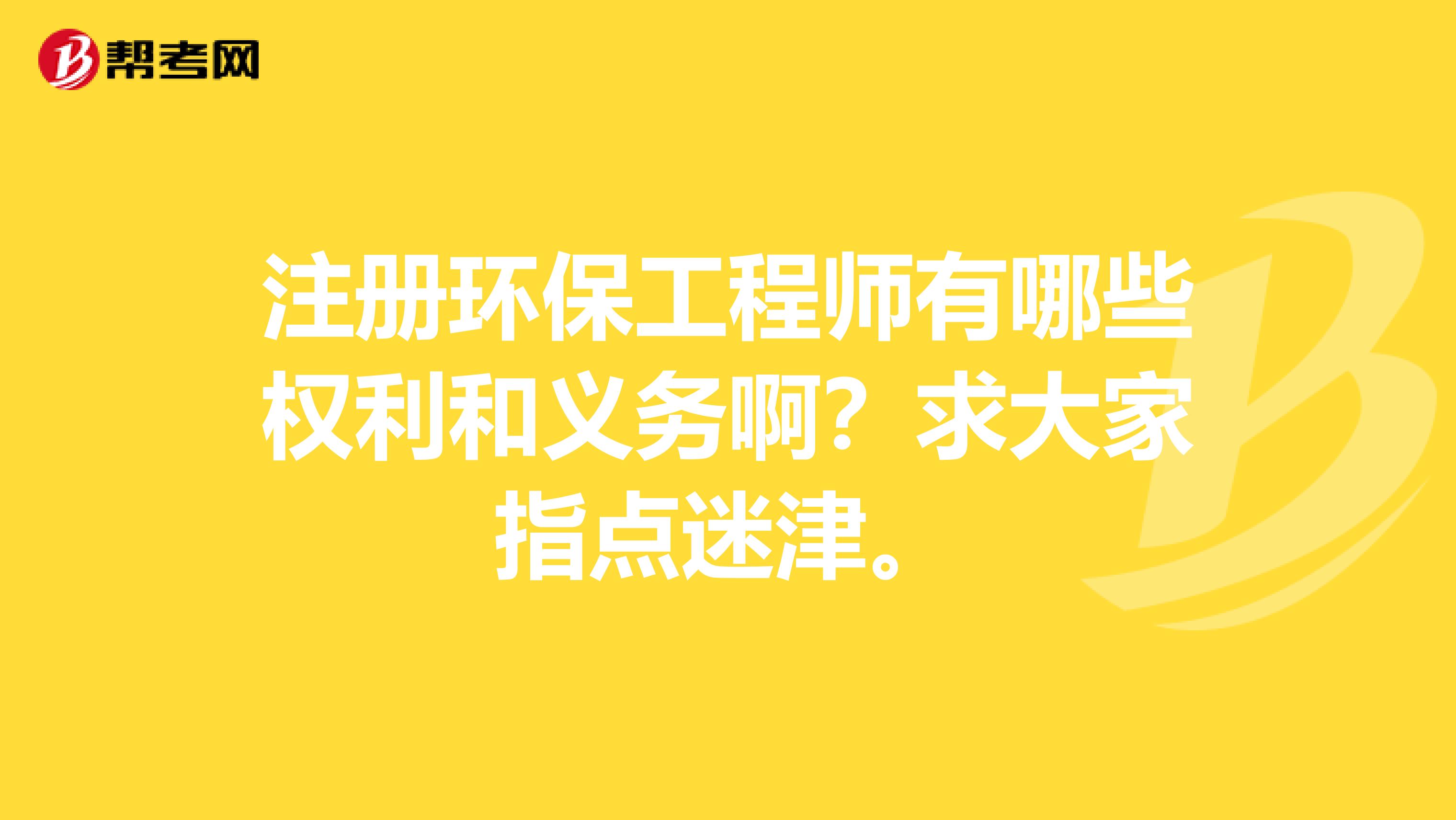 注冊(cè)環(huán)保工程師有哪些權(quán)利和義務(wù)??？求大家指點(diǎn)迷津。