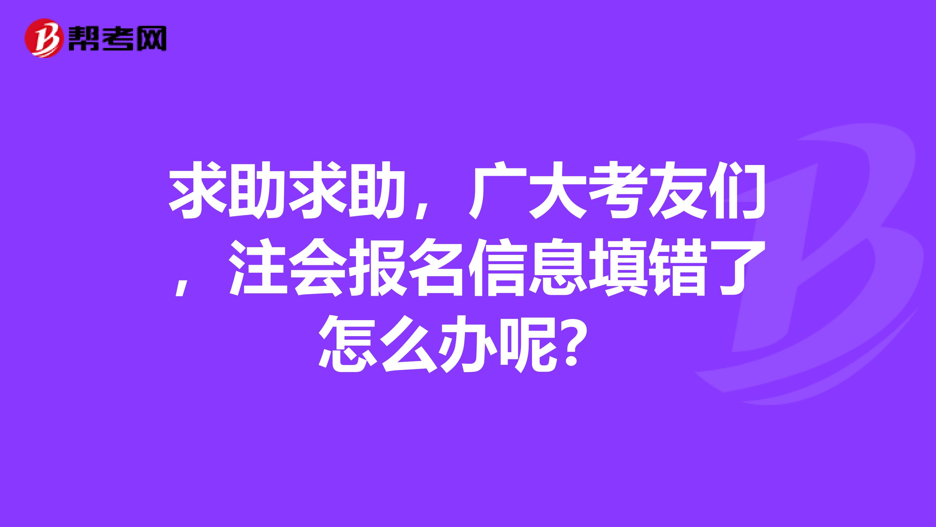 求助求助，广大考友们，注会报名信息填错了怎么办呢？