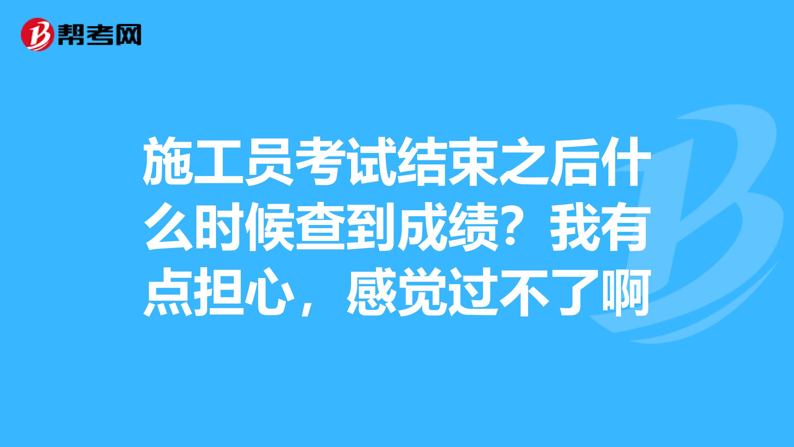 施工员考试结束之后什么时候查到成绩?我有点担心,感觉过不了啊