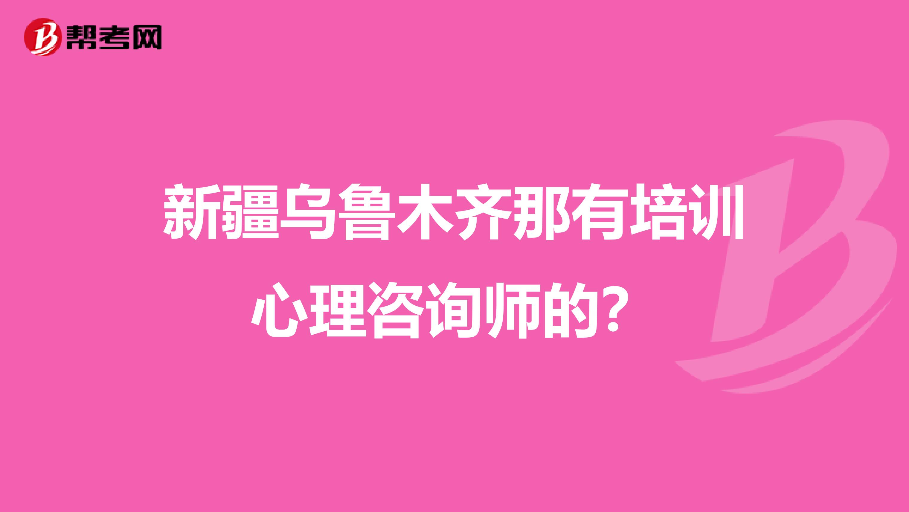 新疆乌鲁木齐那有培训心理咨询师的?