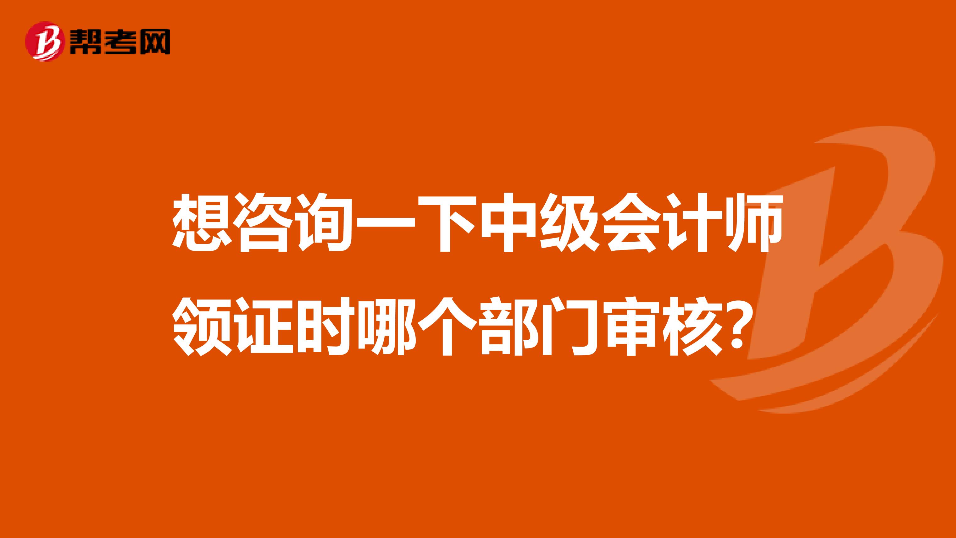 想咨询一下中级会计师领证时哪个部门审核？