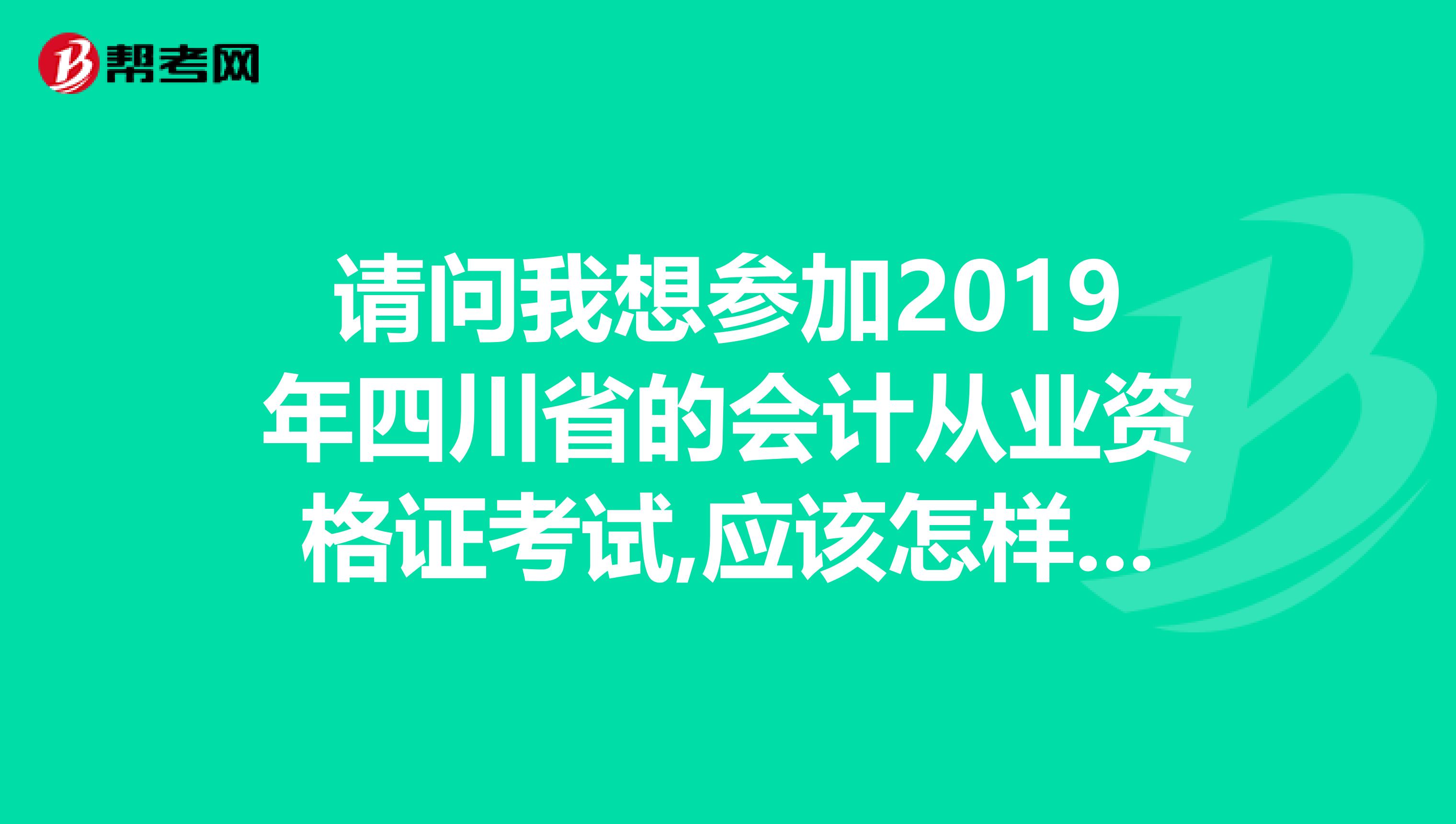 請問我想?yún)⒓?019年四川省的會計(jì)從業(yè)資格證考試,應(yīng)該怎樣報(bào)名呢好久報(bào)？
