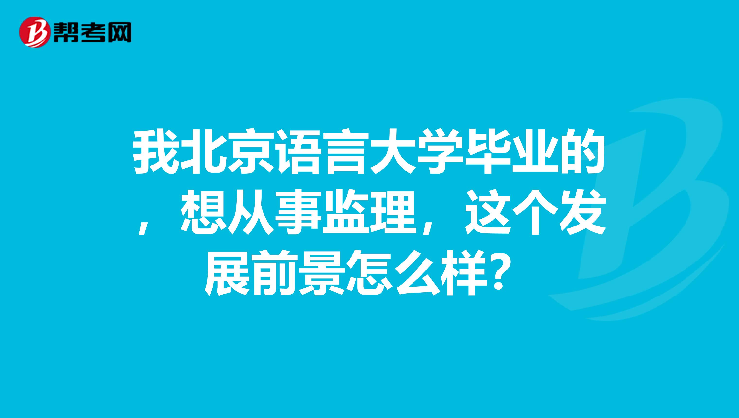 我北京语言大学毕业的,想从事监理,这个发展前景怎么样?