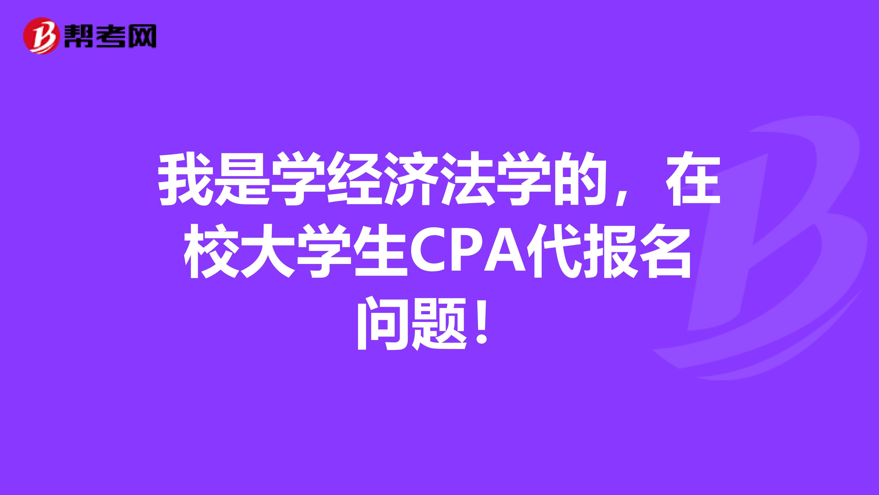 我是学经济法学的,在校大学生CPA代报名问题!