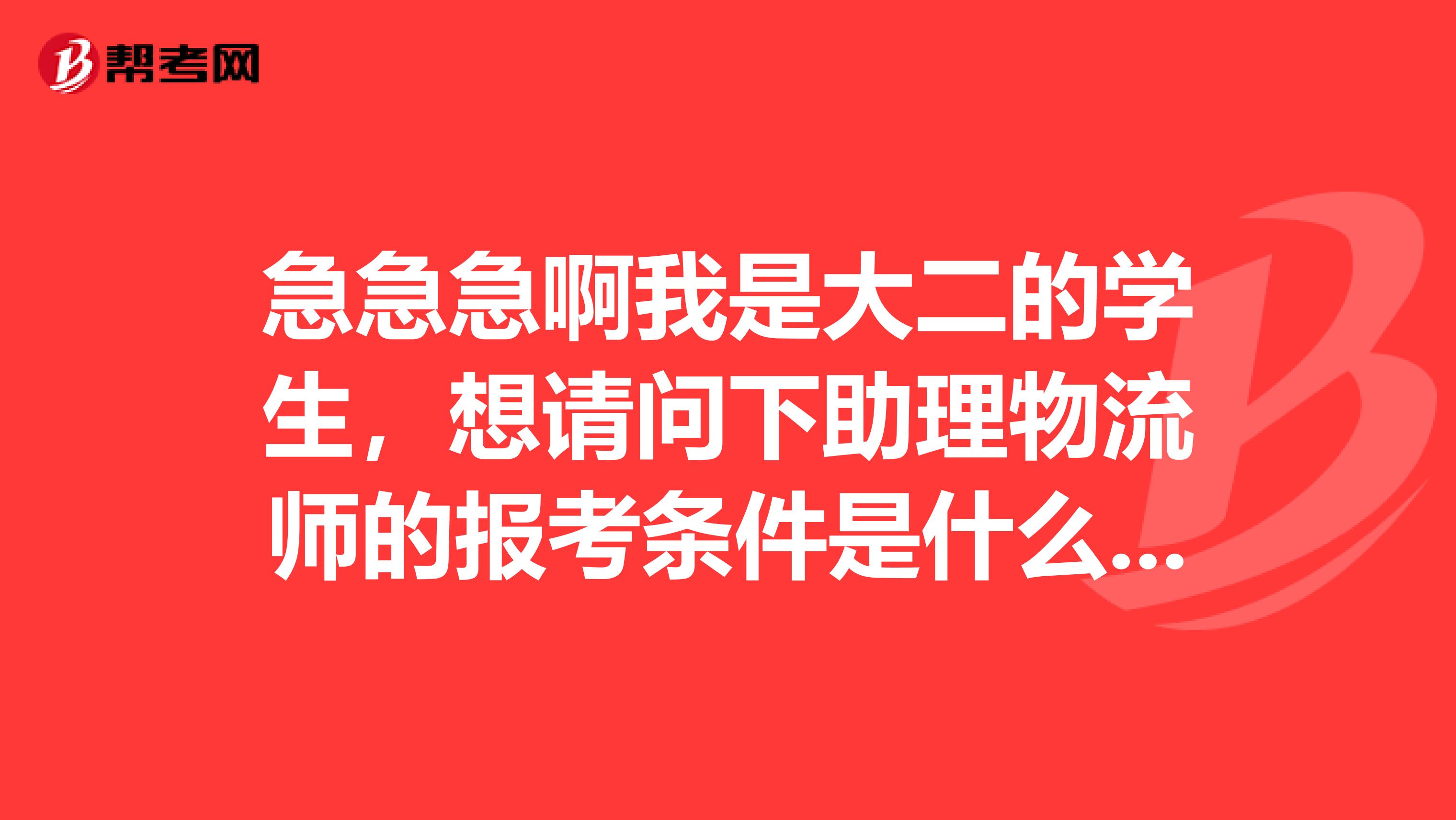 急急急啊我是大二的学生,想请问下助理物流师的报考条件是什么?,大哥大姐们帮帮忙啊。