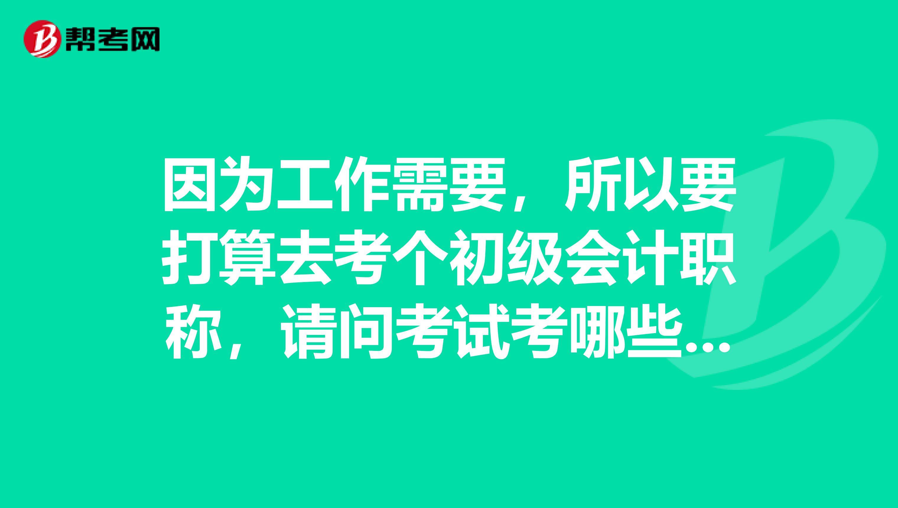 因为工作需要，所以要打算去考个初级会计职称，请问考试考哪些科目？