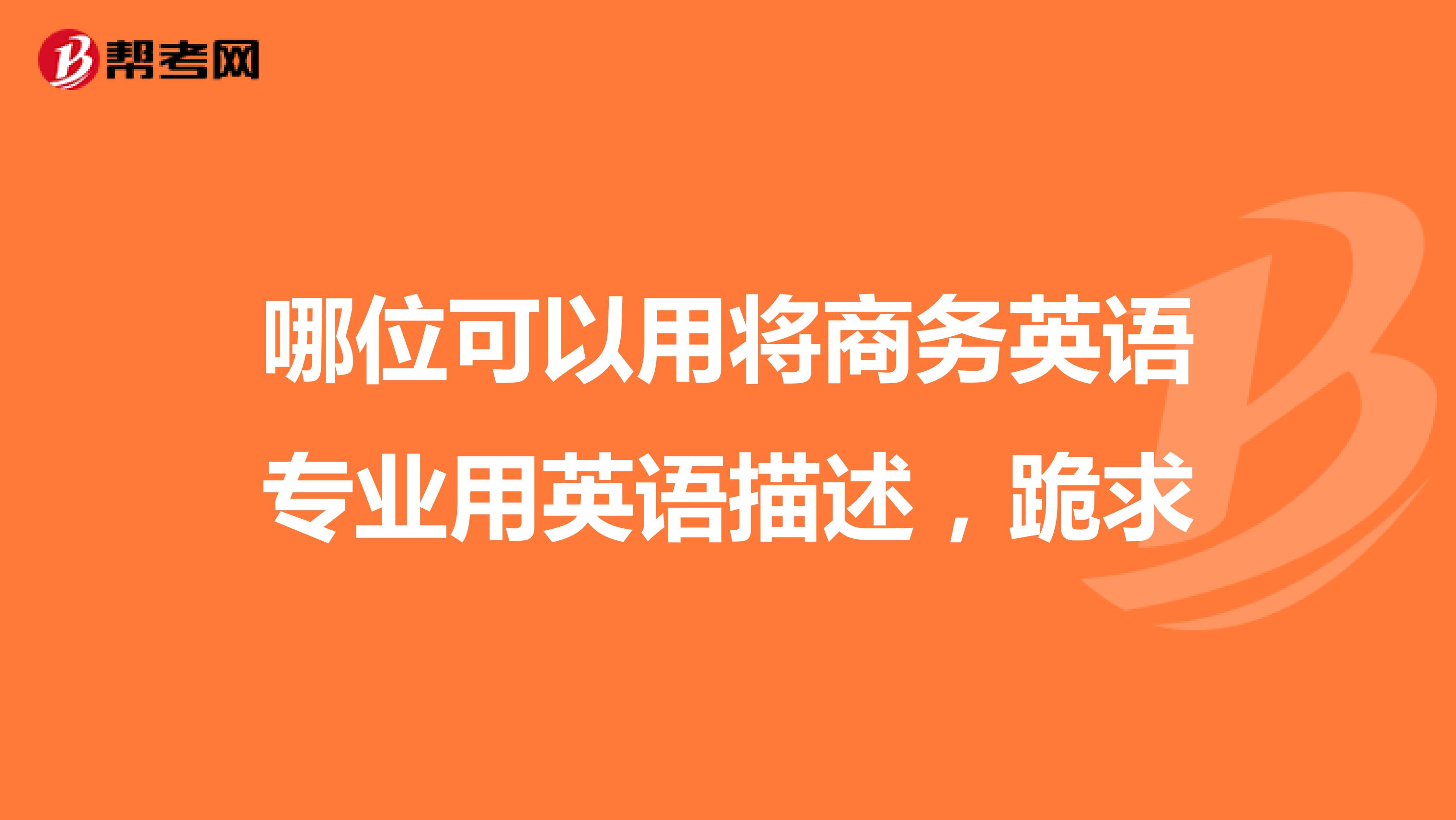 哪位可以用将商务英语专业用英语描述，跪求