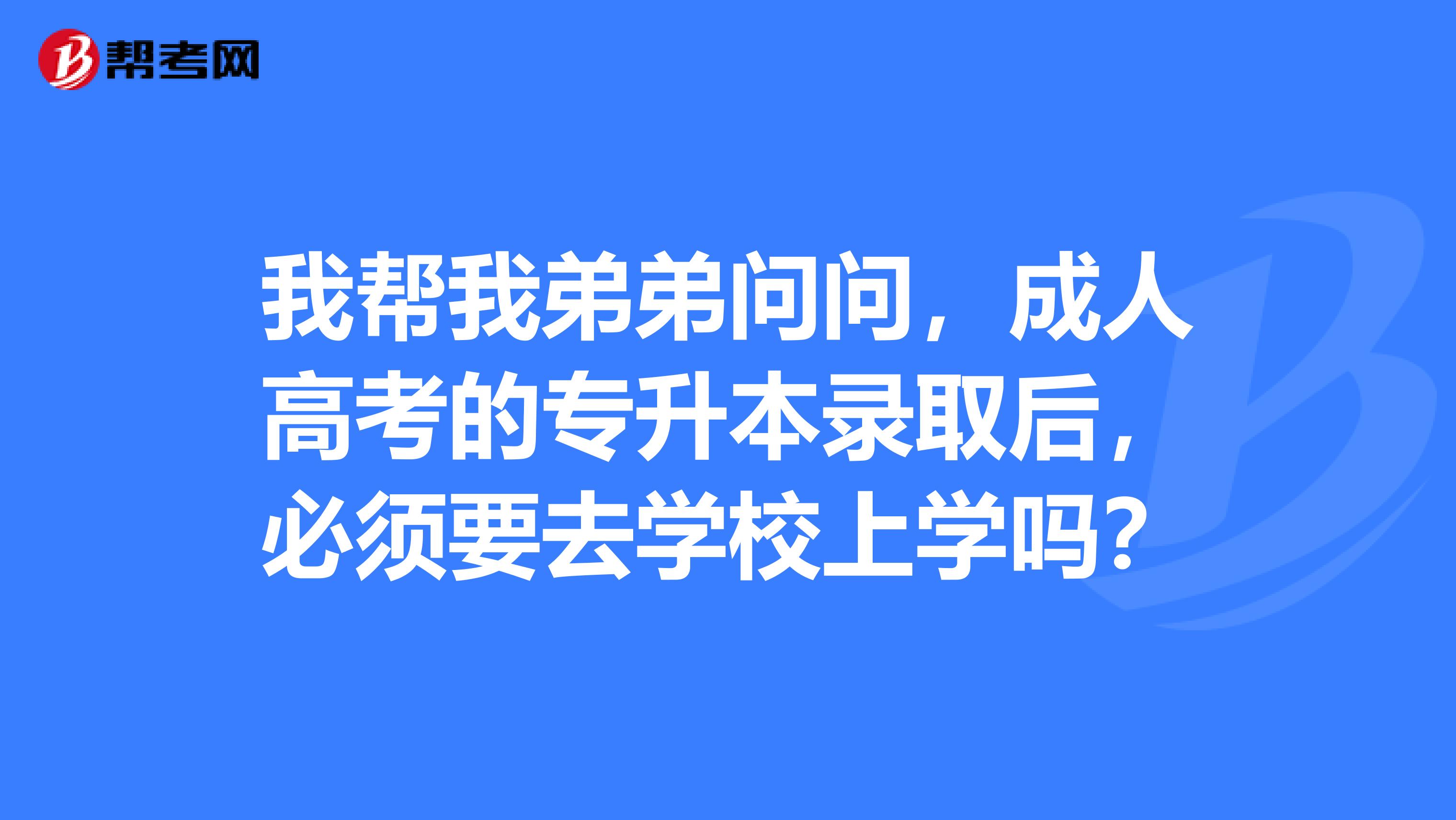 我帮我弟弟问问，成人高考的专升本录取后，必须要去学校上学吗？