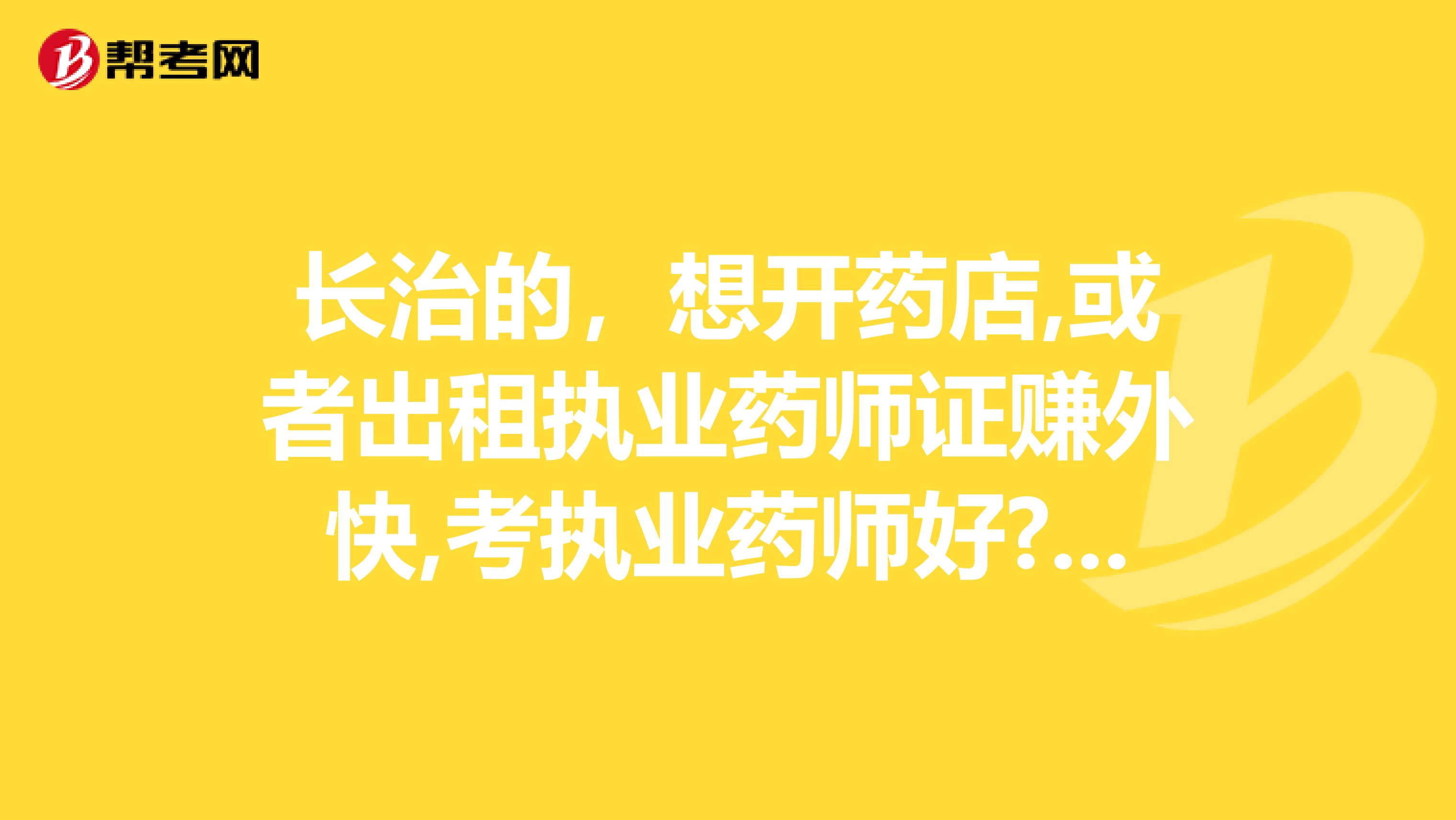 长治的，想开药店,或者出租执业药师证赚外快,考执业药师好?还是执业中药师好呢?