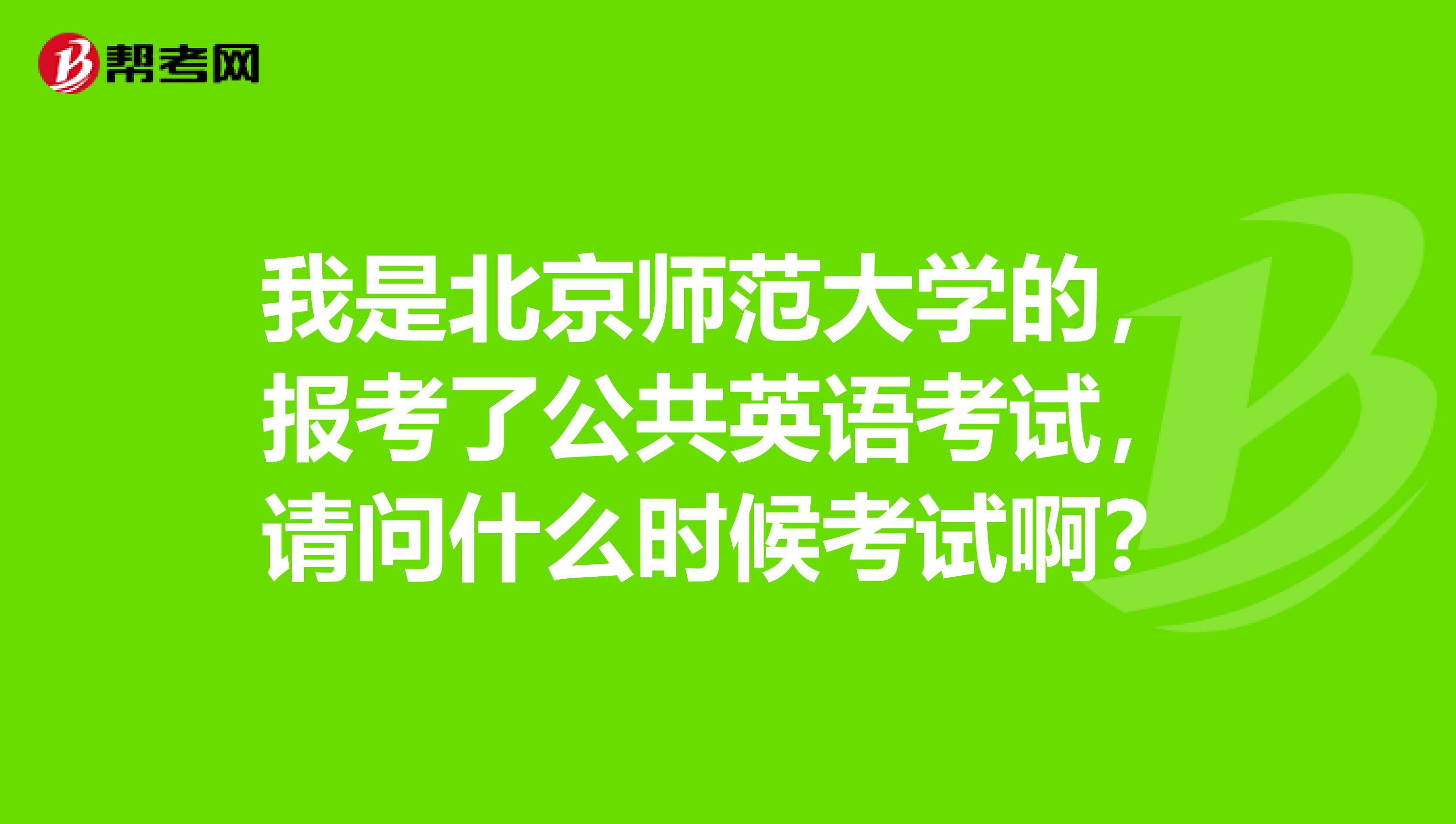 我是北京师范大学的，报考了公共英语考试，请问什么时候考试啊？