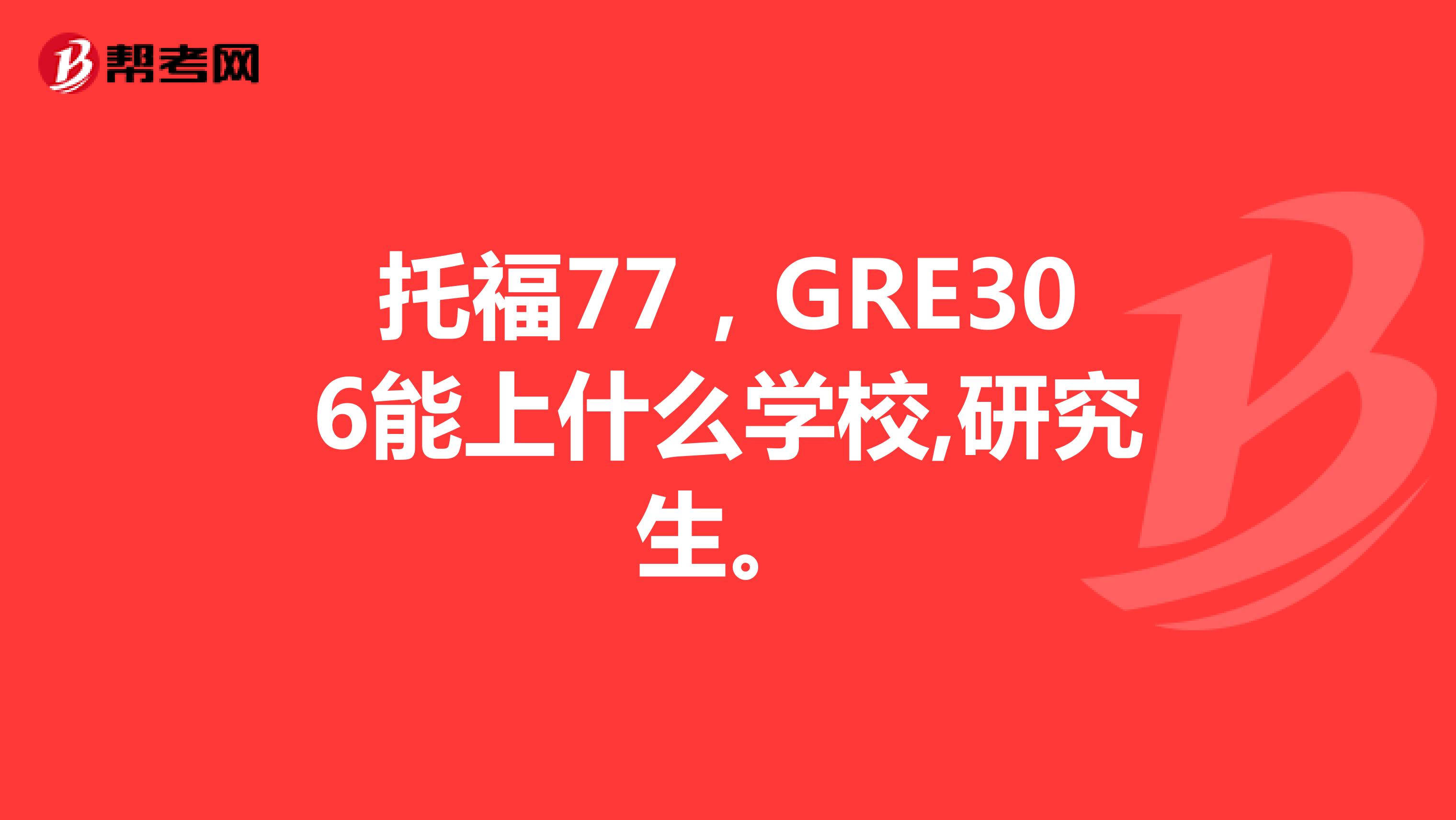 托福77，GRE306能上什么学校,研究生。