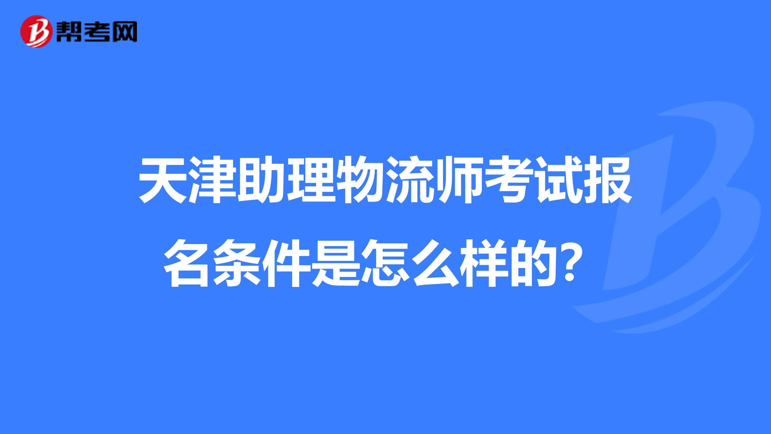 天津助理物流师考试报名条件是怎么样的?
