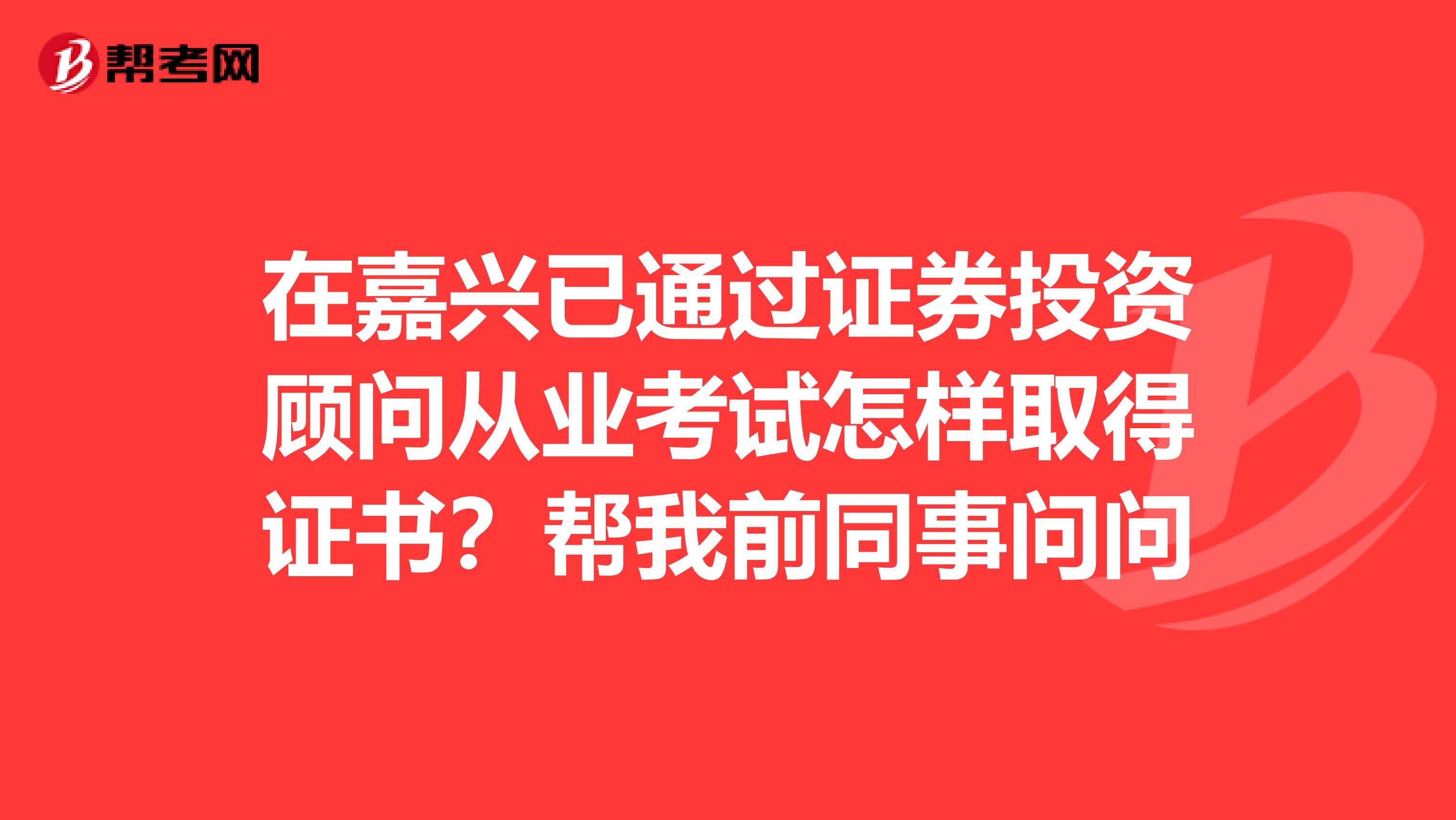 在嘉兴已通过证券投资顾问从业考试怎样取得证书？帮我前同事问问