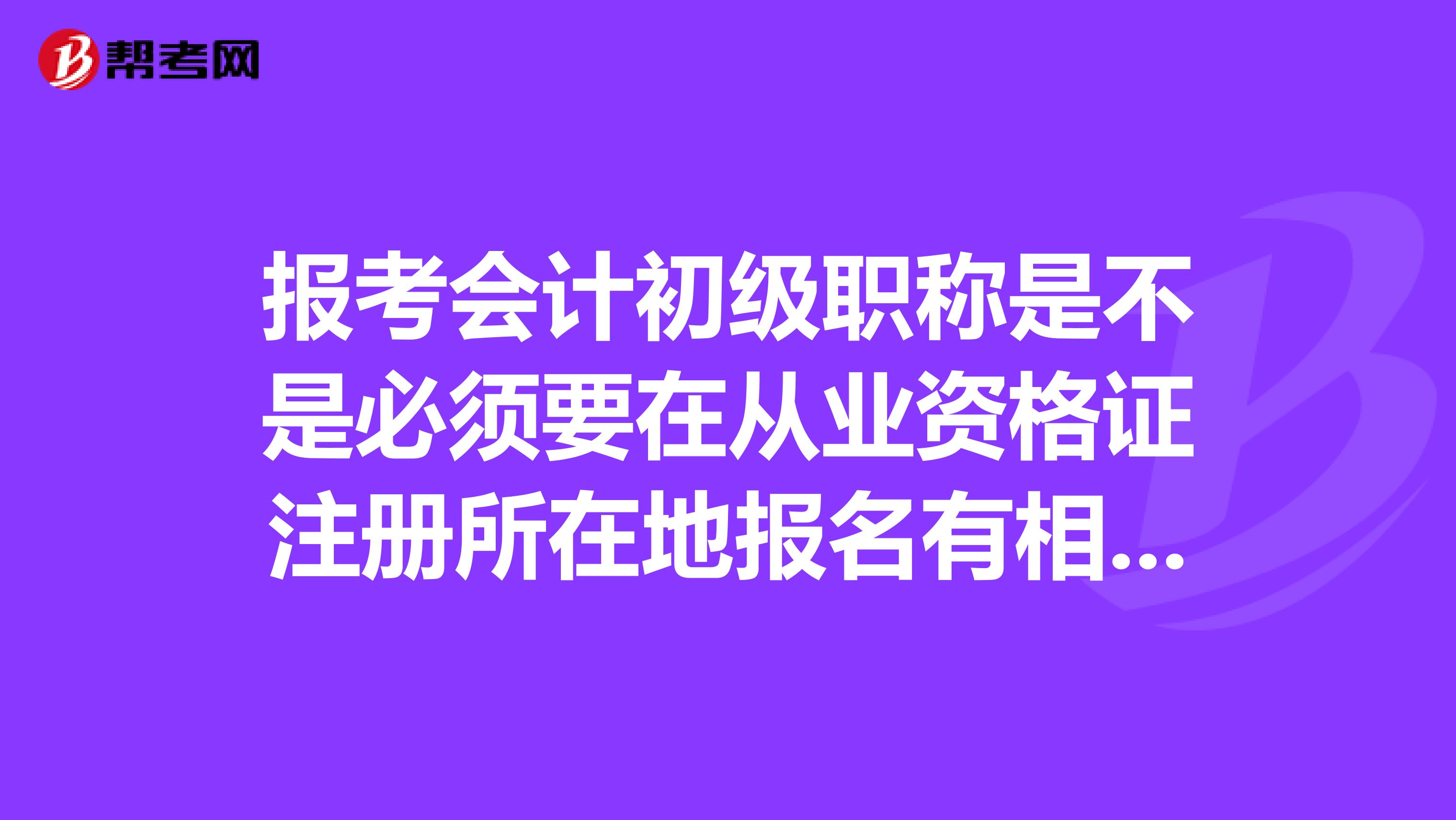 报考会计初级职称是不是必须要在从业资格证注册所在地报名有相关文件吗