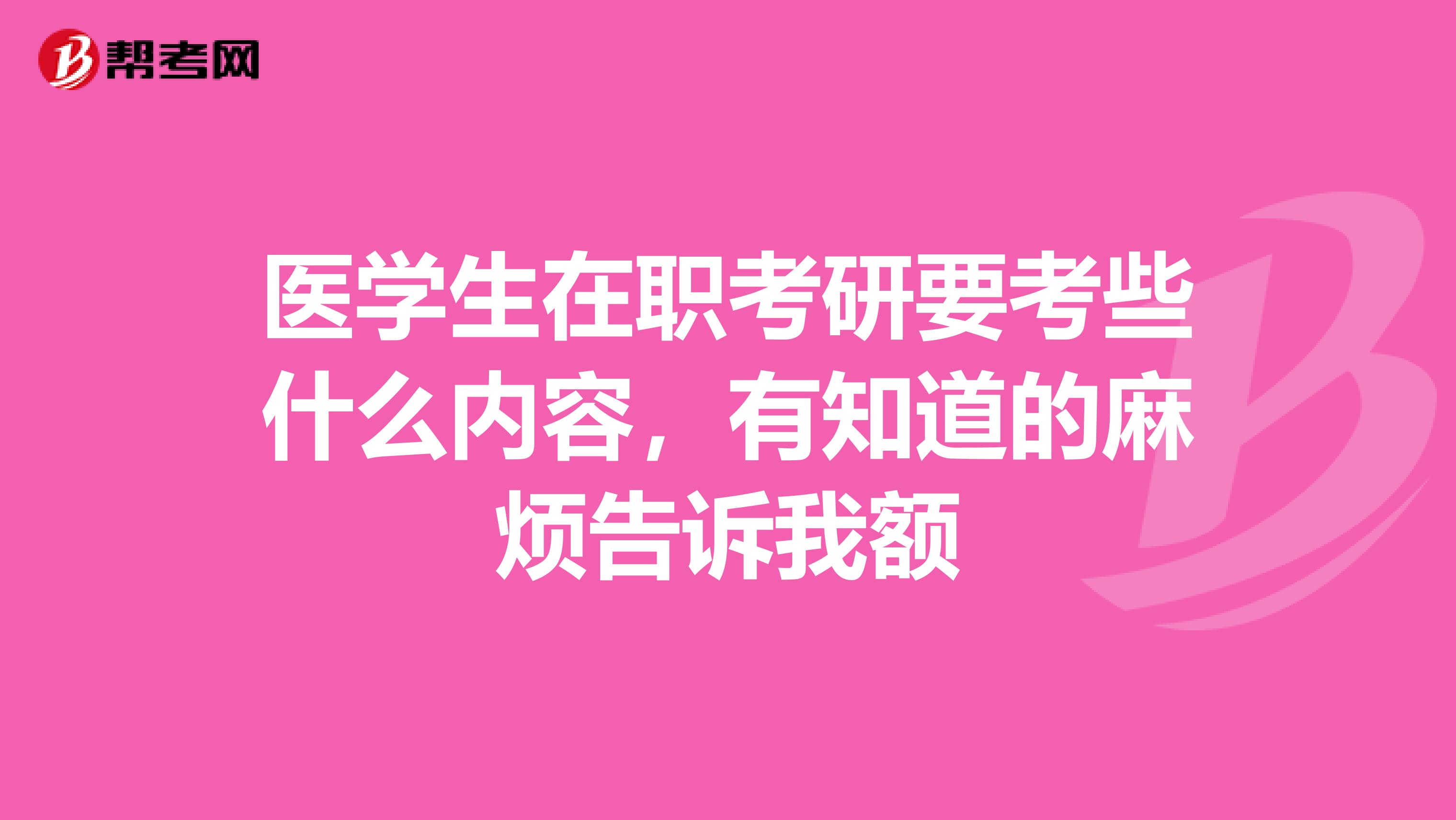 医学生在职考研要考些什么内容,有知道的麻烦告诉我额