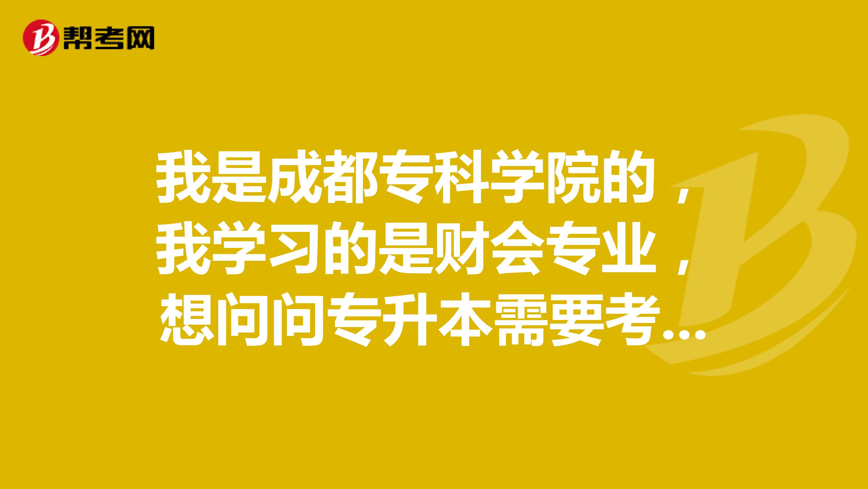 我是成都专科学院的,我学习的是财会专业,想问问专升本需要考哪些科目?