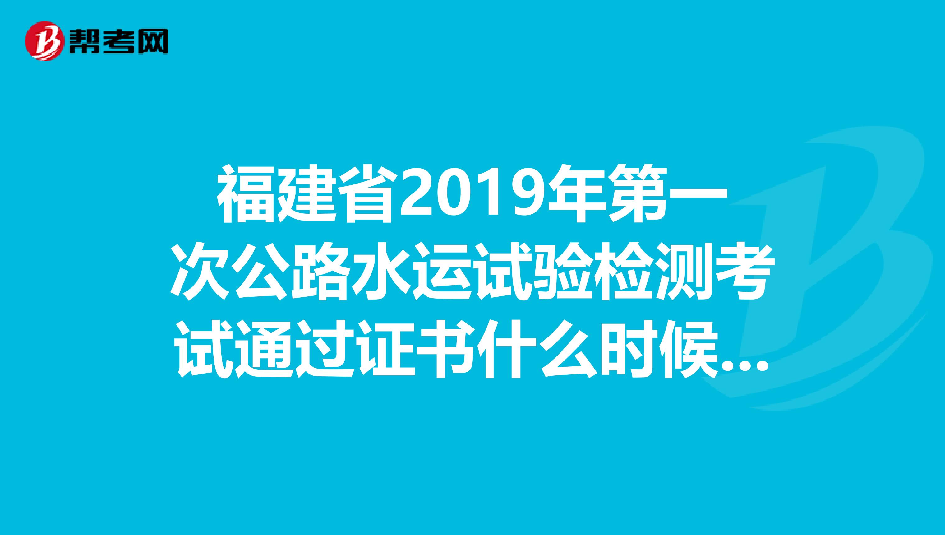 福建省2019年第一次公路水运试验检测考试通过证书什么时候发放?