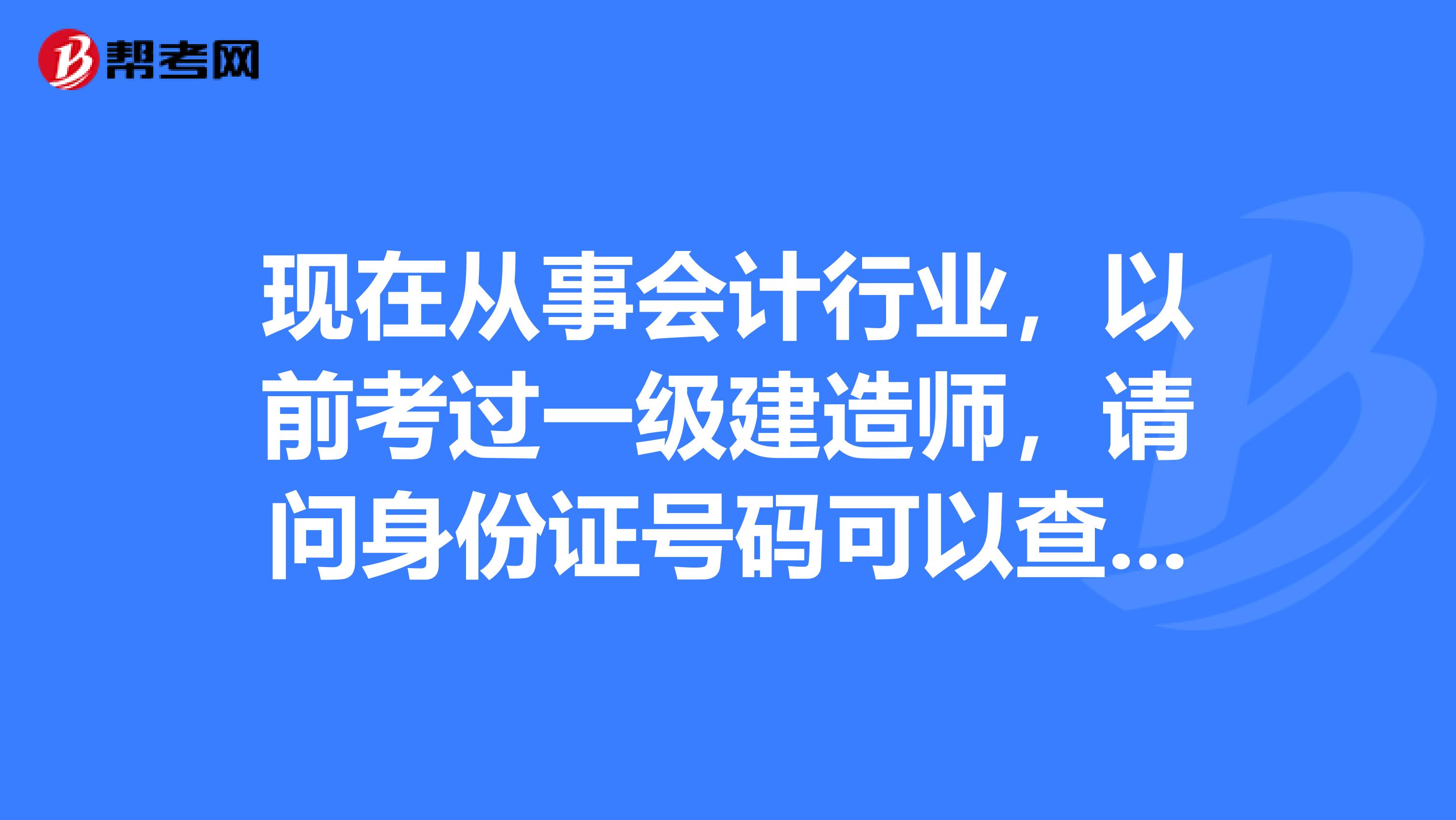 现在从事会计行业，以前考过一级建造师，请问身份证号码可以查询一级建造师证吗？