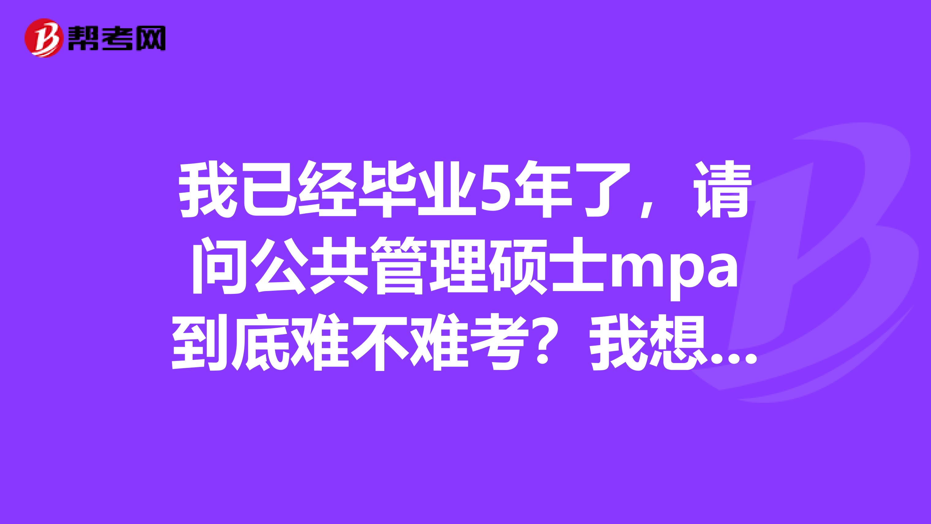 我已经毕业5年了,请问公共管理硕士mpa到底难不难考?我想提升学历