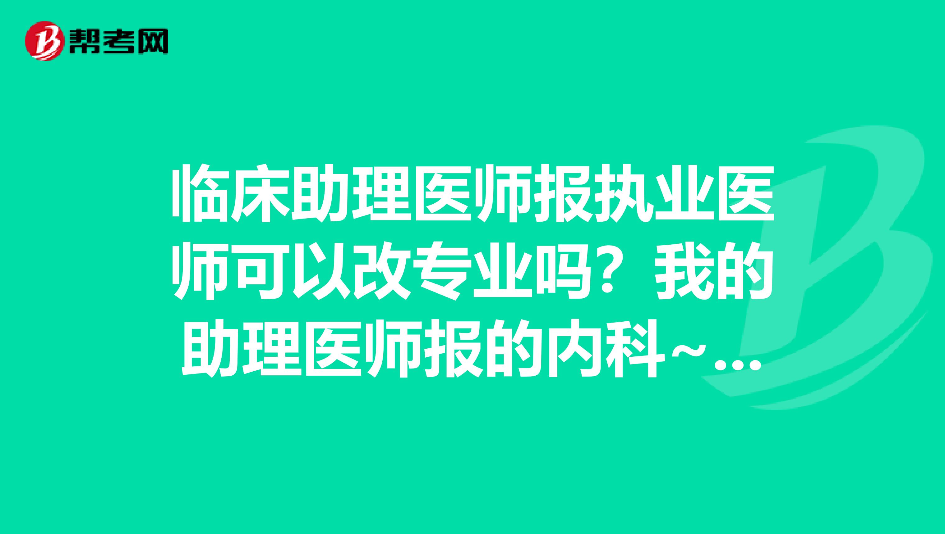 臨床助理醫師報執業醫師可以改專業嗎？我的助理醫師報的內科~以后考執業醫師可以改婦科嗎