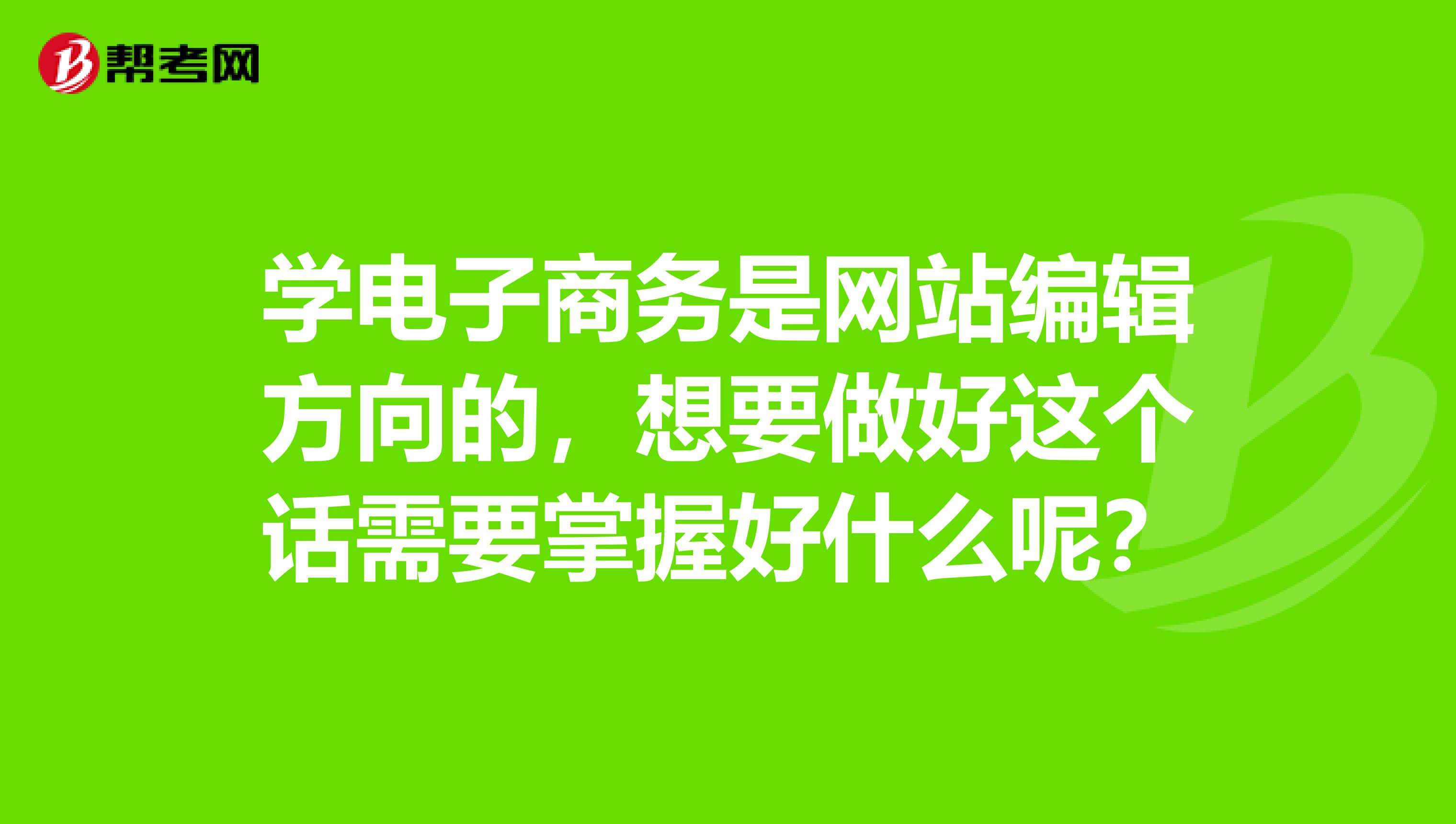 学电子商务是网站编辑方向的，想要做好这个话需要掌握好什么呢？