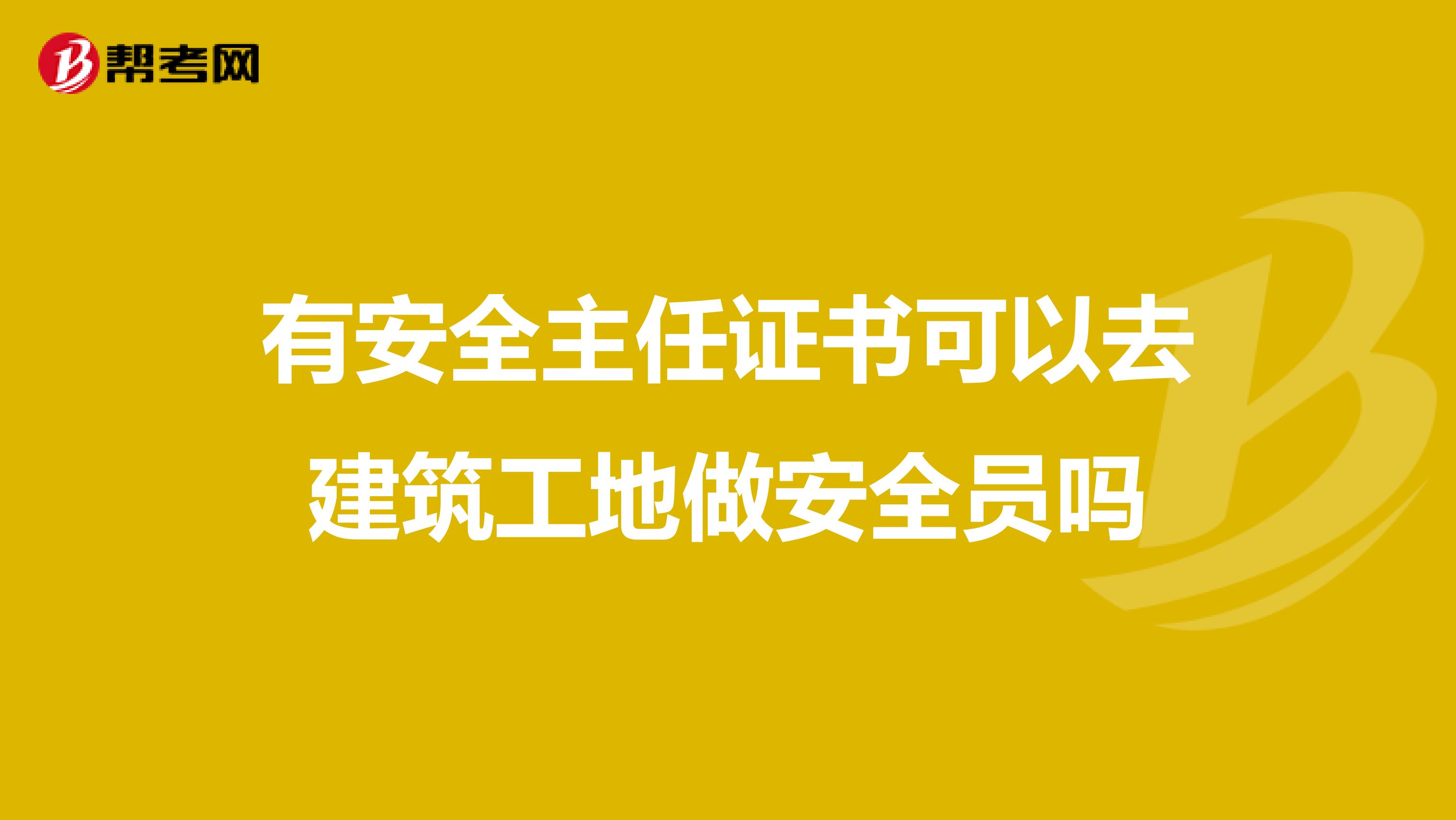 有安全主任证书可以去建筑工地做安全员吗