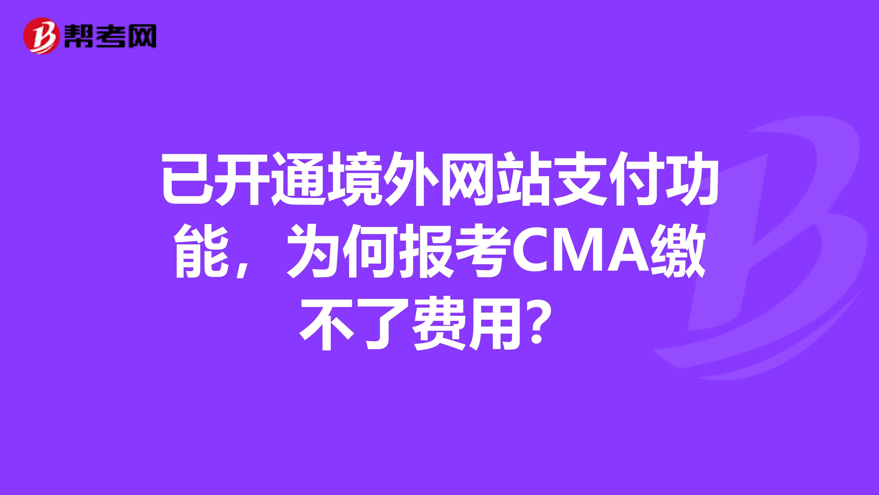 已开通境外网站支付功能，为何报考CMA缴不了费用？