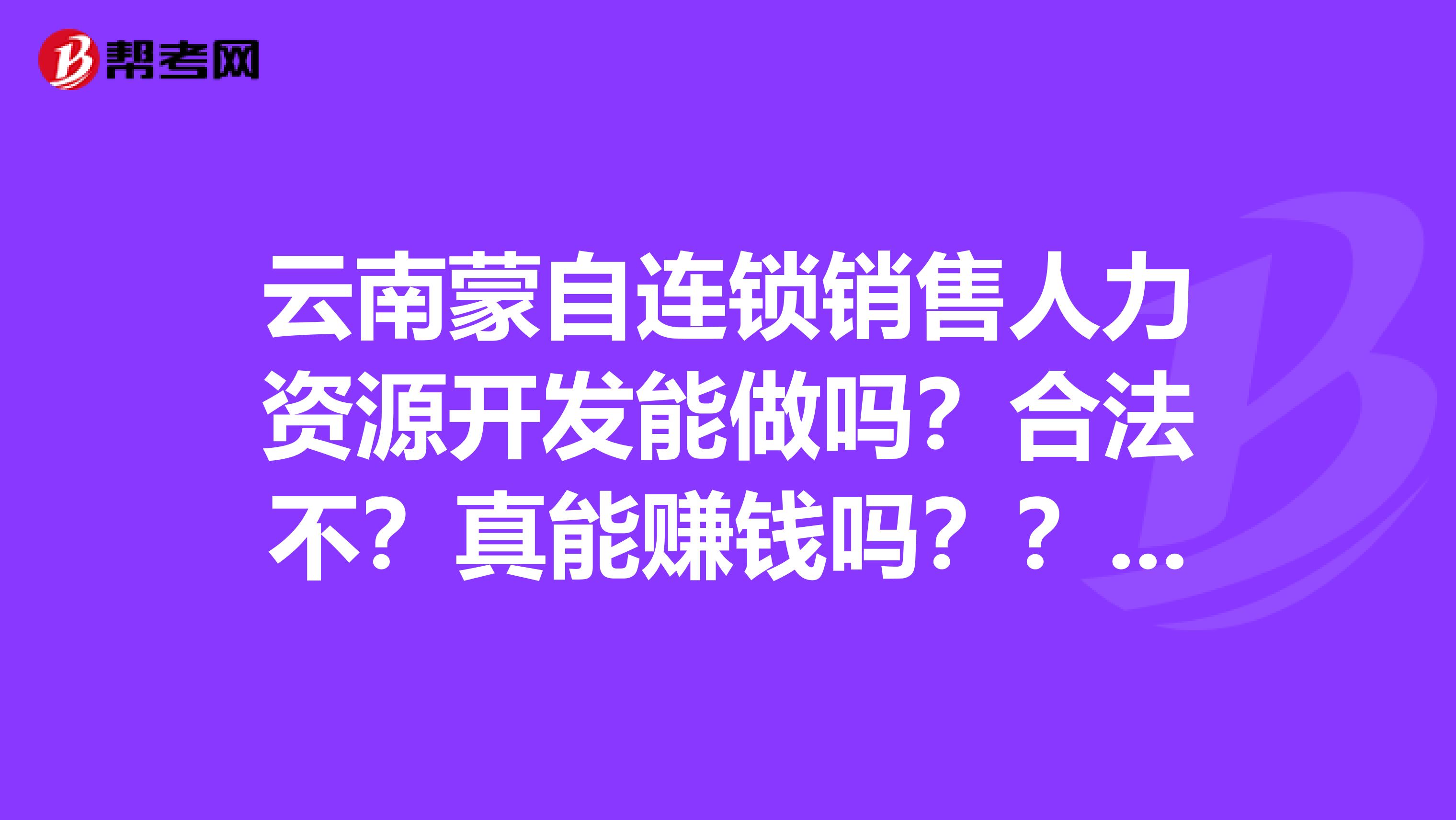 云南蒙自连锁销售人力资源开发能做吗？合法不？真能赚钱吗？？？？？？