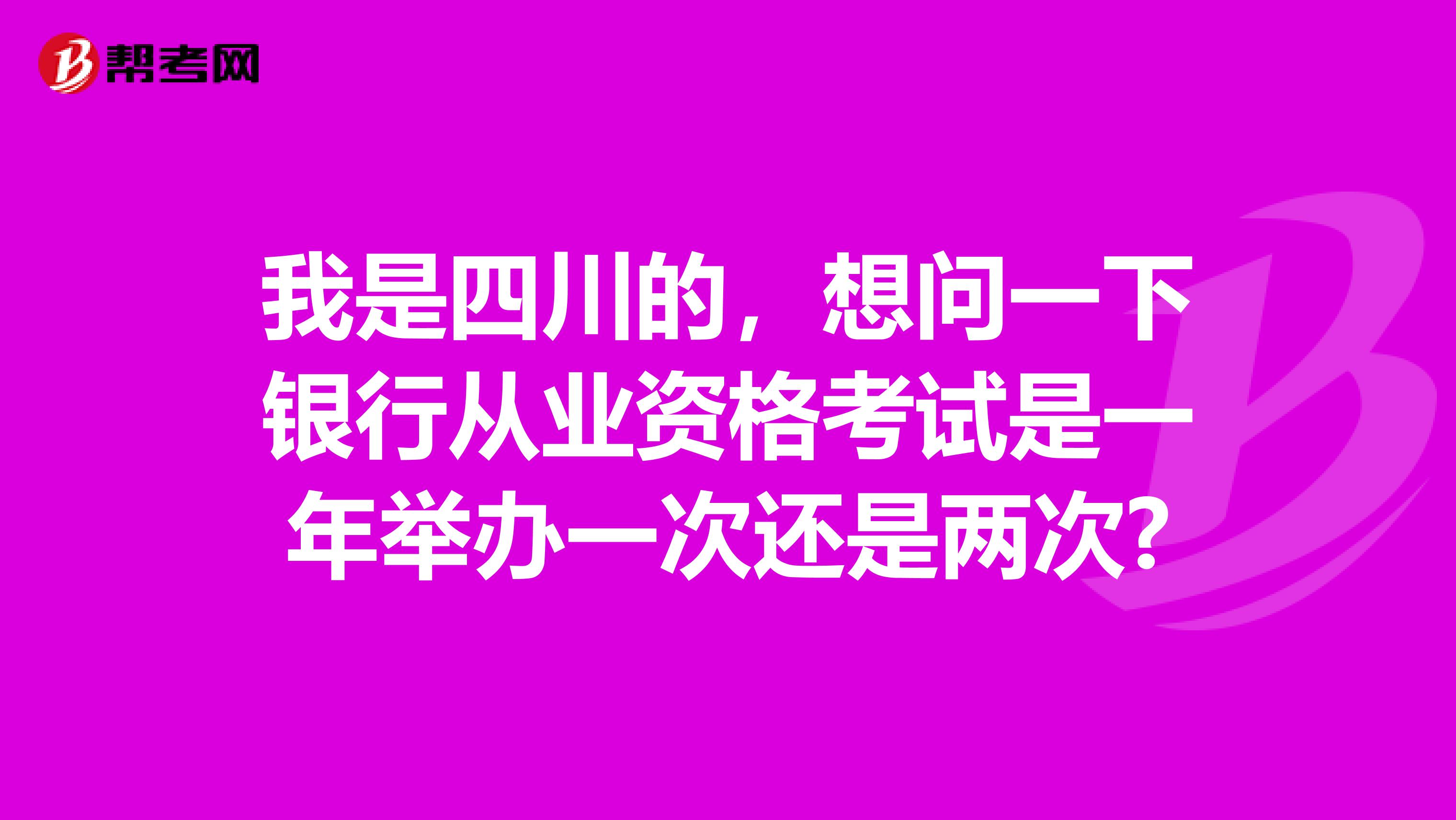 我是四川的，想问一下银行从业资格考试是一年举办一次还是两次?