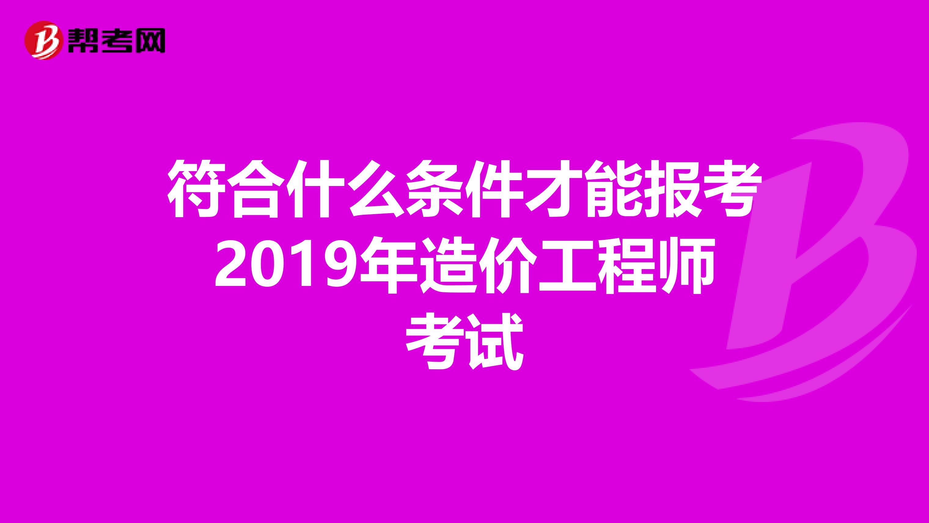 符合什么条件才能报考2019年造价工程师考试