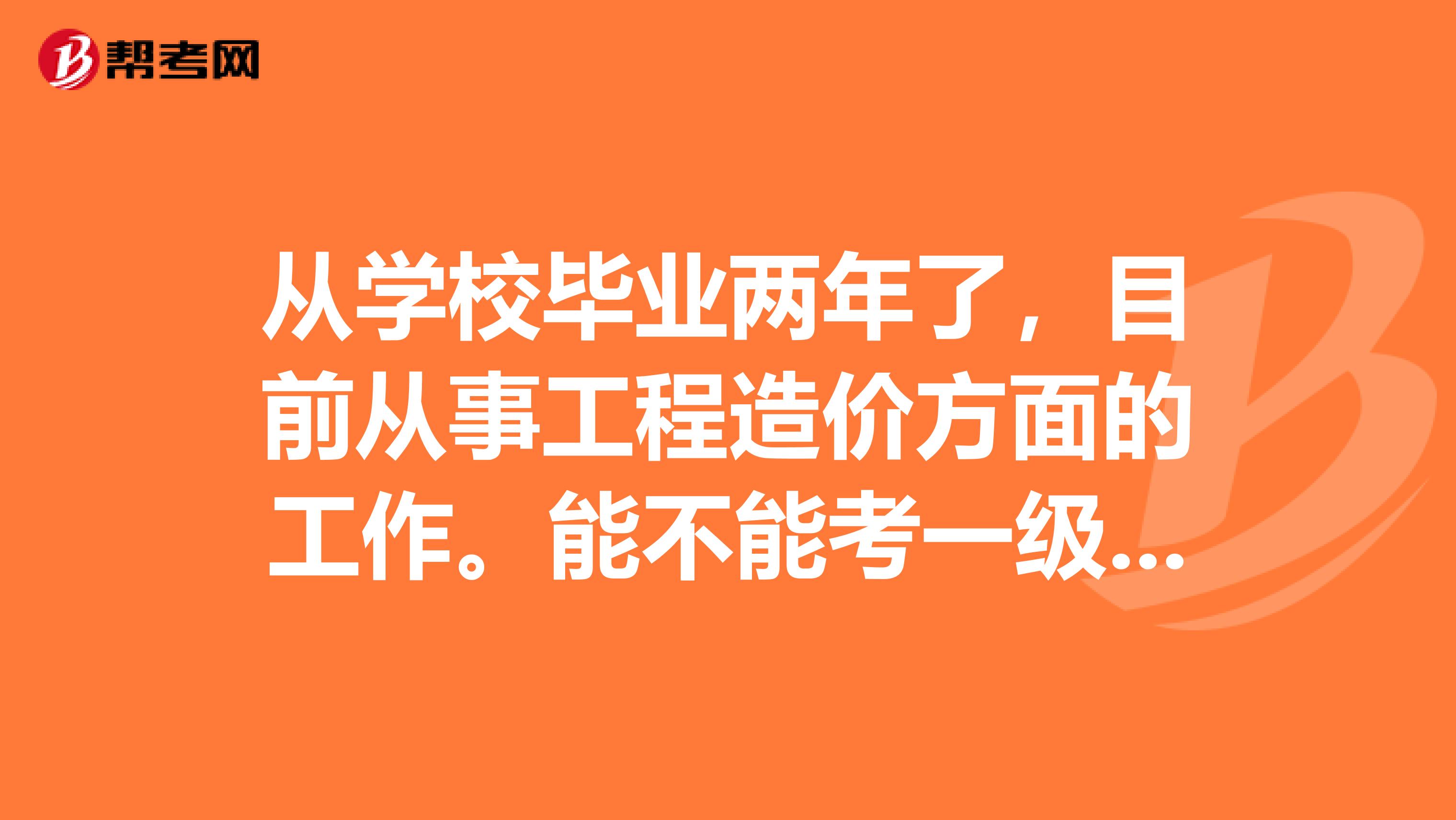 从学校毕业两年了,目前从事工程造价方面的工作。能不能考一级造价工程师啊?