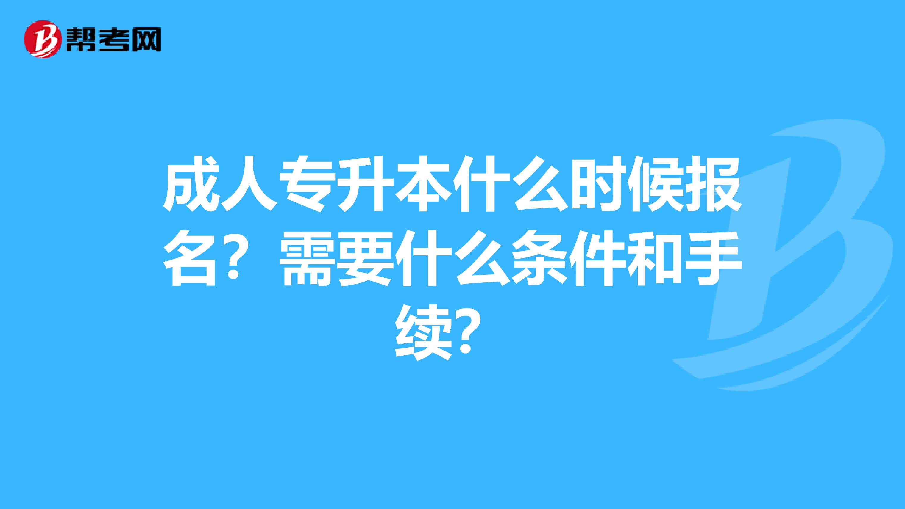 成人专升本什么时候报名？需要什么条件和手续？