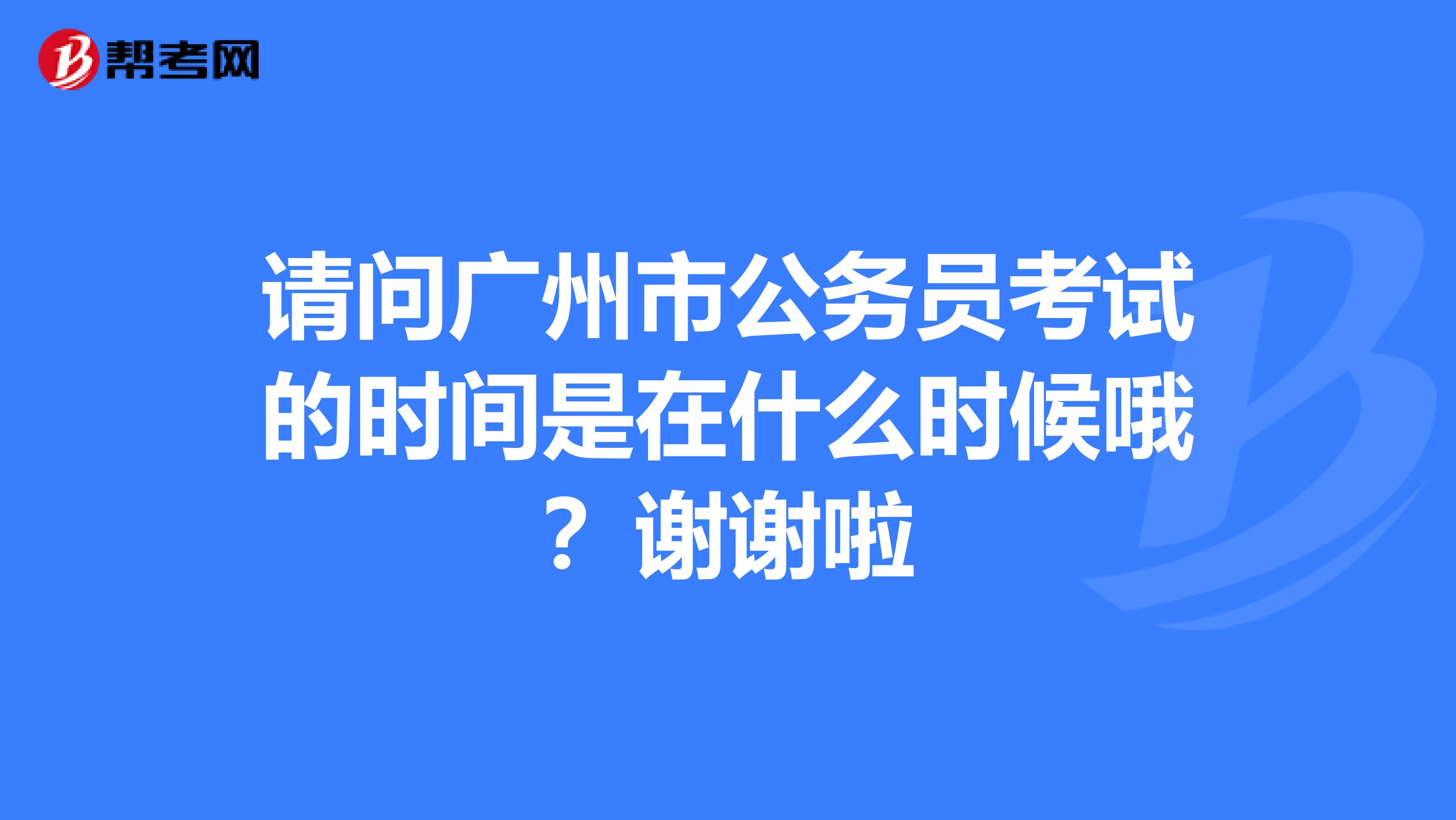 请问广州市公务员考试的时间是在什么时候哦?谢谢啦