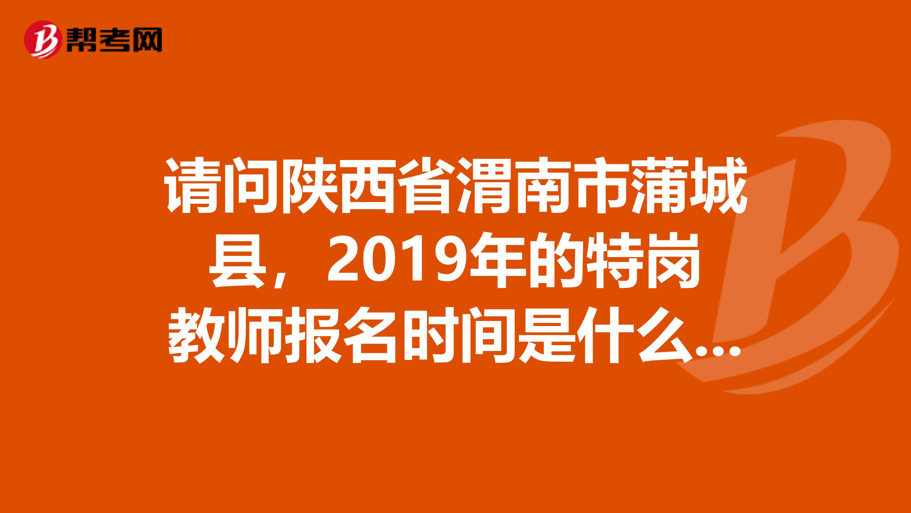 请问陕西省渭南市蒲城县，2019年的特岗教师报名时间是什么时候？