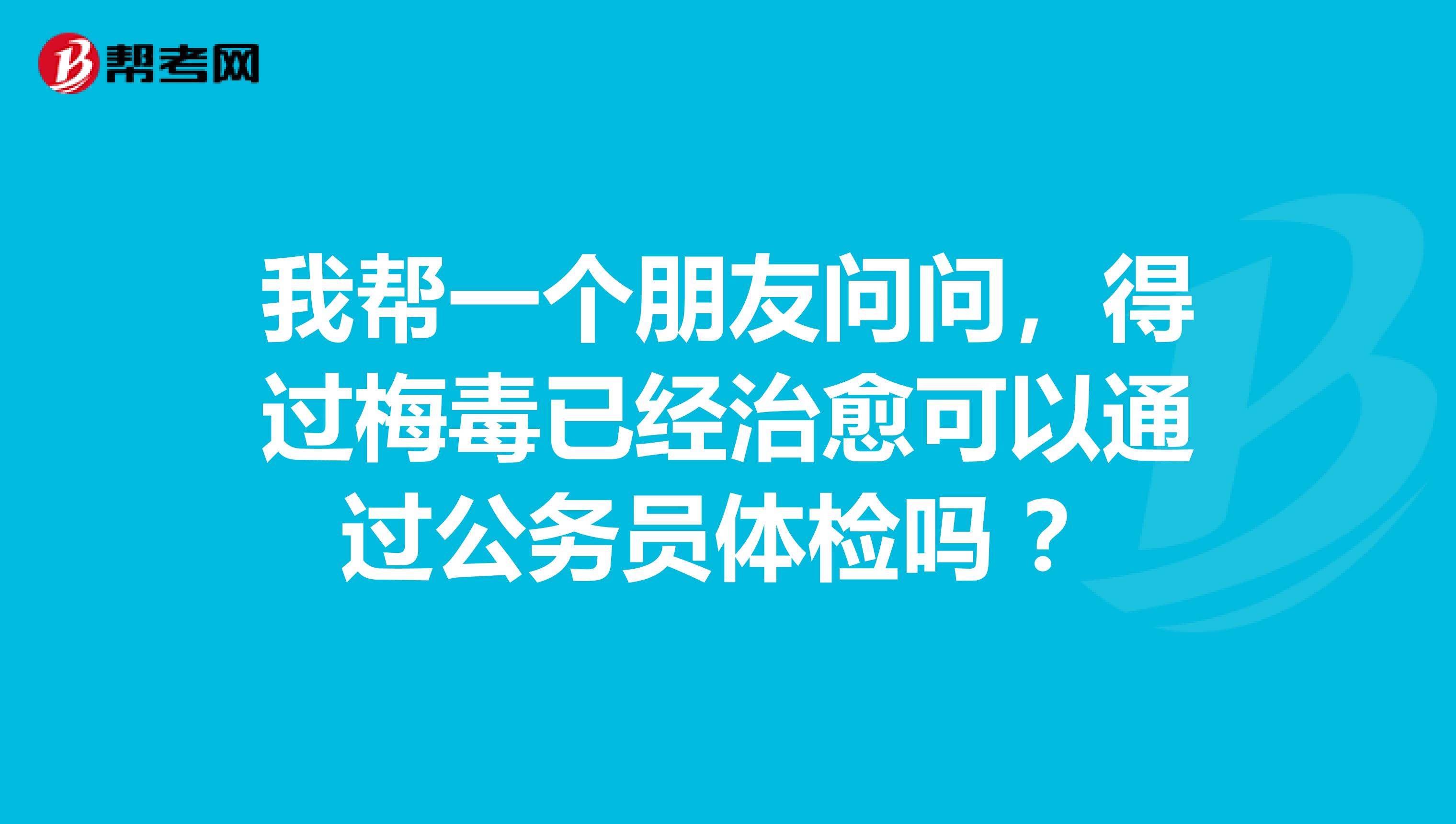 我帮一个朋友问问，得过梅毒已经治愈可以通过公务员体检吗 ？